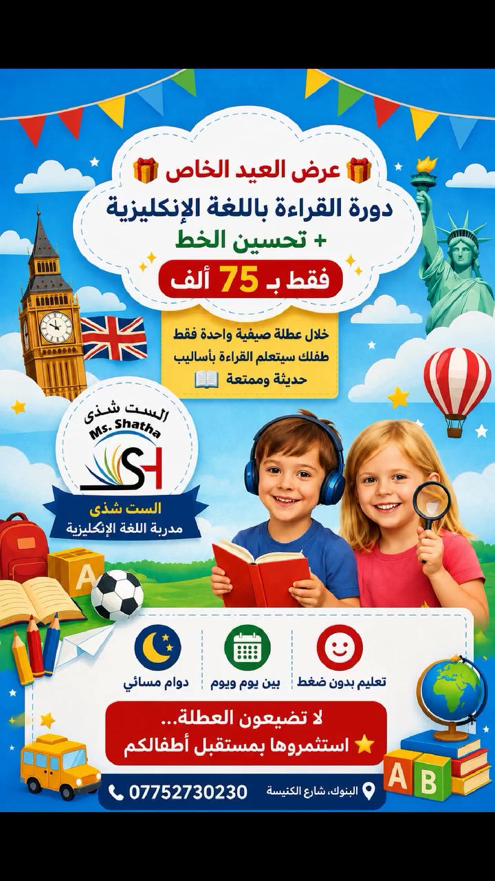 🌟 لا تخلّون العطلة الصيفية تضيع بدون فائدة 🌟
طفلك بعده يواجه صعوبة بالقراءة باللغة الإنكليزية؟
هاي فرصتكم الحقيقية حتى يتحسن بثقة ومتعة ✨
📚 دورة تعليم القراءة باللغة الإنكليزية و عروض العيد 
✍️  دورة تحسين الخط مع دورة القراءة 
"دورتان في واحد"
🎁 بعروض العيد الخاصة فقط بـ 75 ألف
بأساليب حديثة وممتعة تناسب الأطفال 👧🧒
وخلال عطلة صيفية واحدة فقط…
سيتمكن طفلك من قراءة الكلمات والجمل باللغة الإنكليزية بثقة أكبر 💡
✅ الدوام مسائي
✅ بين يوم ويوم
✅ بدون ضغط على الطفل
✅ تعليم ممتع وتدريجي يناسب جميع المستويات
⏳ المقاعد محدودة خلال فترة العيد
سارعوا بحجز مقعد لأطفالكم واستثمروا الصيف بشي يفيدهم طول العمر 🌸
موقع المعهد: البنوك، شارع الكنيسة للتواصل 
***********
