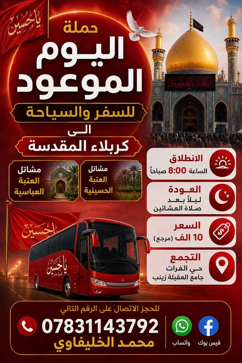 #برنامج_هذا_الاسبوع
#كل_يوم_خميس_الى_كربلاء_المقدسة🕌 
 يوم الخميس ٢٠٢٦/٥/٢١📅
الى كربلاء المقدسة 🕌
الذهاب بعد صلاة الضهر🕛
والعودة ليلاً 🕛
السعر /6️⃣ الف (مرجع) 💵
#يوم_الجمعة_الى_سامراء_المقدسة 🕌
يوم الجمعة ٢٠٢٦/٥/٢٢ 📅
الى سامراء المقدسة
سيد محمد (سبع الدجيل)
والكاظمية المقدسة 🕌
الذهاب/ الساعة ٣:٠٠ صـبـاحـاً 🕧
العودة /ليلاً  🕛
السعر / 15 الف (مرجع) 💵
#يوم_السبت_القادم_الى_كربلاء_والمشاتل
يوم السبت ٢٠٢٦/٥/٢٣ 📅 
الى كربلاء المقدسة 🕌 
ومشاتل العتبة الحسينية والعتبة العباسية 🕌 
الذهاب /الساعة ٨:٠٠ صباحاً 🕛 
العودة /ليلاً 🕛 
السعر/ 10 الف (مرجع)
التجمع /الديوانية حي الفرات جامع العقيلة زينب(ع)
للحجز الاتصال على الرقم التالي ☎️
*********** {محمد الخليفاوي }
واتساب // فيس بوك //التلجرام
