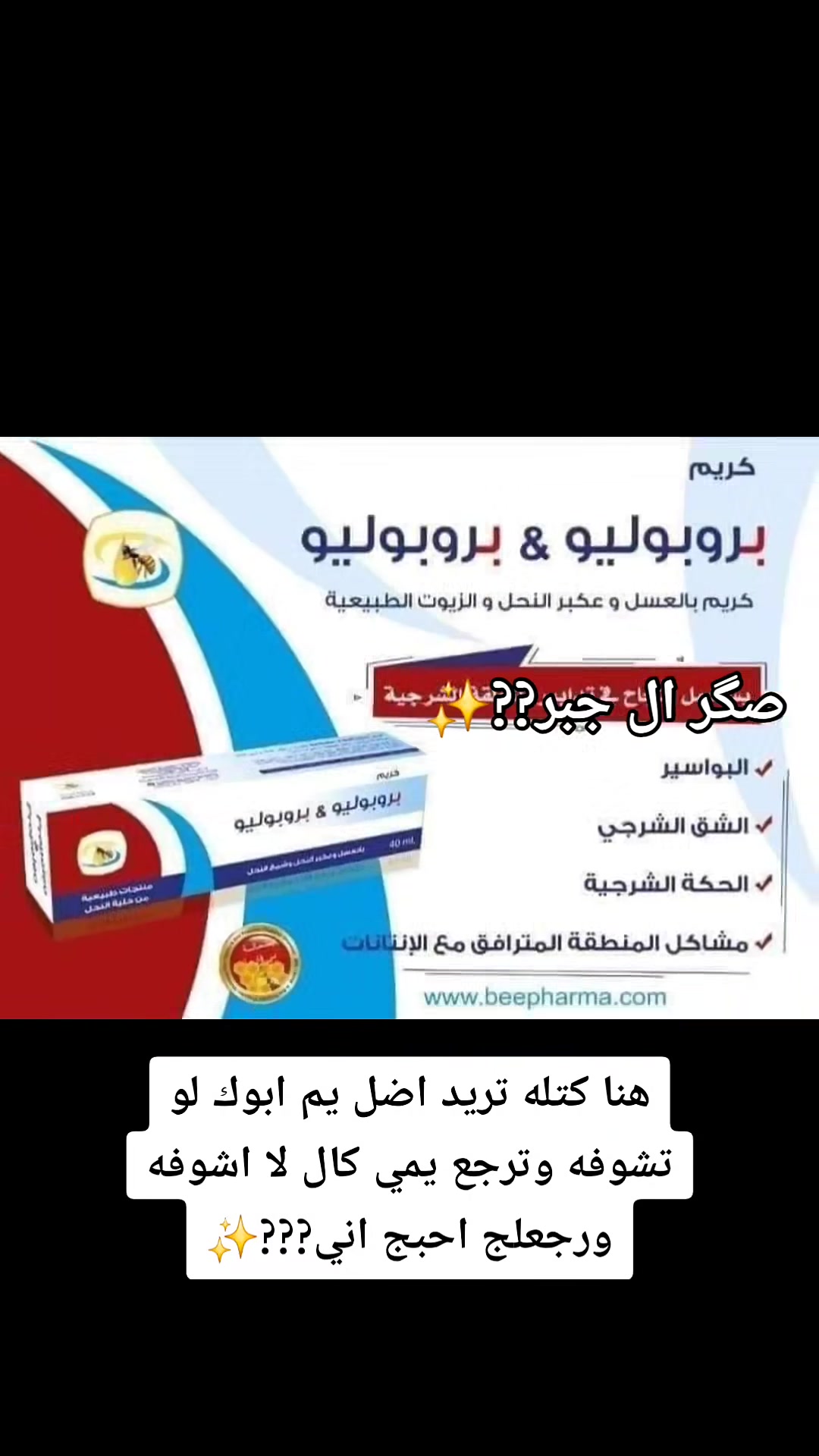 كورس معالجة البواسير  من شركة بي

 فارما 👨‍🔬 صابونة +عصارة بروبليو 👩‍🔬

( بواسير ـ حكة شرجية ـ الناسور) 

بروكتو بروبوليو كريم شرجي بالعسل والعكبر وشمع النحل

التركيب:
عسل النحل - عكبر النحل - شمع النحل - زيوت طبيعية (زيت حبة البركة , زيت أوميغا 3) - منتول
الخواص:
يستفيد هذا الكريم من خواص مواد النحل السابقة فيه فالعسل له تأثير مطهر و مرمم للنسج
العكبر مضاد أكسدة قوي له تأثير مرمم للنسج و تأثير مطهر و تأثير مقبّض.
شمع النحل له تأثير مقبّض.
زيت حبة البركة وزيت أوميغا 3 لهما تأثير مرمم للنسج
المنتول: له تأثير ملطف و مبرد و مخفف للألم.

يستعمل كريم بروكتو بروبوليو بنجاح في تدبير مشاكل المنطقة الشرجية البواسير، الشق الشرجي، الحكة الشرجية أو مشاكل المنطقة المترافقة مع الانتانات

.
الاستعمال:  تغسل المنطقة بصابون ثم يطبق الكريم 2-3 مرات يومياً.

سعر العصارة فقط :: 

سعر عصارة مع الصابون :: 

توصيل. 4
#بواسير #بواسير_خارجية_ #بواسير_داخلية_ #بواسير_دواء #بواسير_خارجية بواسير_داخلية بواسير_شرخ_ بواسير_علاج بواسير_الشرجية_والناسور


**إذا كنت صاحب هذا الإعلان وتريد حذفه لأي سبب، رجاءا أرسل رسالة إلى الدعم الفني**