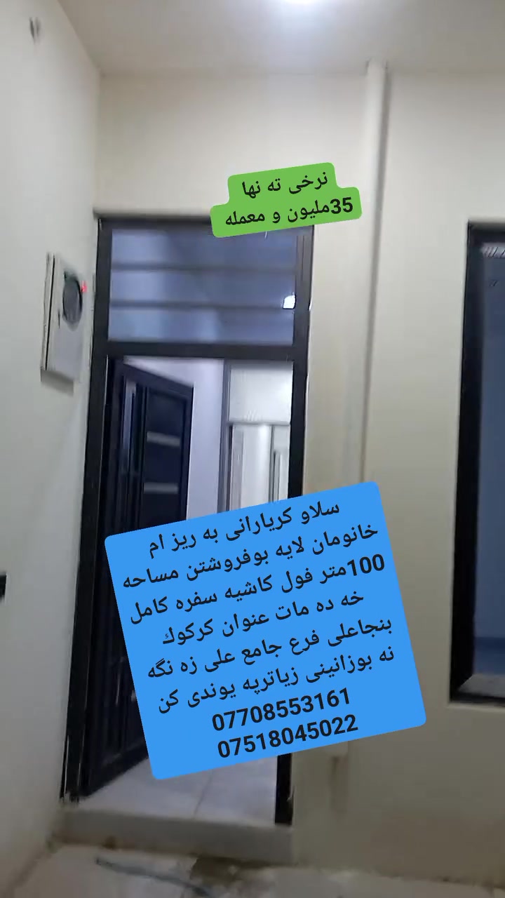 سلاو كريارانى به ريز
ئه م خانومان لايه بوفروشتن مساحه 100متر

فول كاشيه سفره كامل خه ده مات 

عنوان كركوك بنجاعلى 

بشت دائيره ى كاربايى بنجاعلى 

فرع مزگه وت على زه نگه نه 

سعرى 35مليون و معمله 

بوزانينى زياترپه يوندى كن به م ژمارانه ى لأى خواره وه 

***********

***********

مكتب شالاو زه نگه نه
