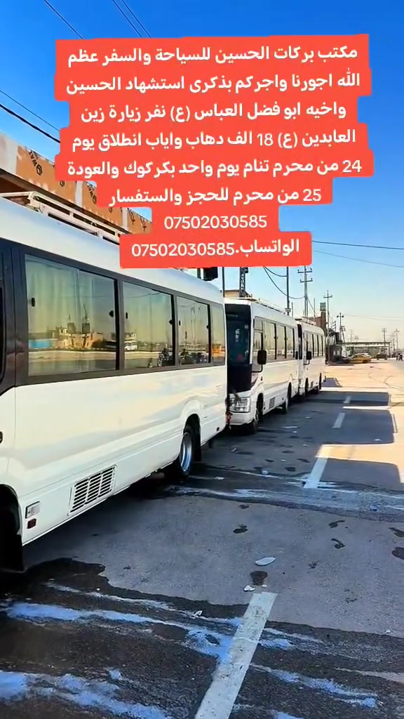 مكتب بركات الحسين للسياحة والسفر عظم الله اجورنا واجركم بذكرى استشهاد الحسين واخيه ابو فضل العباس (ع) نفر زيارة زين العابدين (ع) 18 الف دهاب واياب انطلاق يوم 24 من محرم تنام يوم واحد بكركوك والعودة 25 من محرم للحجز والستفسار
مكتب بركات الحسين للسياحة والسفر عظم الله اجورنا واجركم بذكرى استشهاد الحسين واخيه ابو فضل العباس (ع) نفر زيارة زين العابدين (ع) 18 الف دهاب واياب انطلاق يوم 24 من محرم تنام يوم واحد بكركوك والعودة 25 من محرم للحجز والستفسار***********
