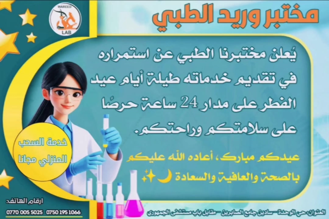 نهنئكم باقتراب عيد الفطر المبارك🎉🤍
تقبل الله صيامكم وقيامكم وصالح اعمالكم واعاده الله علينا وعليكم بالخير والسلامة 🤍🌹✨

💥بمناسبة العيد خصم على كل الفحوصات ولمدة 3 ايام عيد الفطر المبارك ✨🤍💐✨

مختبر وريد الطبي يرحب بكم طيلة ايام العيد وعلى مدار (24 ساعة🕖) ، كما يتوفر لدينا خدمة السحب المنزلي مجاناً 🚑🏡

📍سايدين الصابرين مقابل باب مستشفى الجمهوري الموقع الجديد / قرب صيدلية غصن الاس 
للاستفسار والتواصل :
***********
***********
