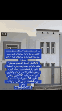 دار في مجمع مدينة السلام مقابل جامعة الكفيل مرحله ثالثه  بلوك دي بلص مميز ركن عله الحدايق قرب الطاقه شارع 37 طابقين 
200 متر الطابق الارضي حديقتين خلفيه واماميه وحمام خارجي و استقبال كبير وغرفه وتخاريج  وصاله كبيره ومطبخ الطابق الاعلى غرفتين وتخاريج البيت جاهز باليد 155 مليون وباقي تقريباً 80 مليون للشركه تسديد شهري644 الف بدون كفيل موقع البيت 
***********جاهز
