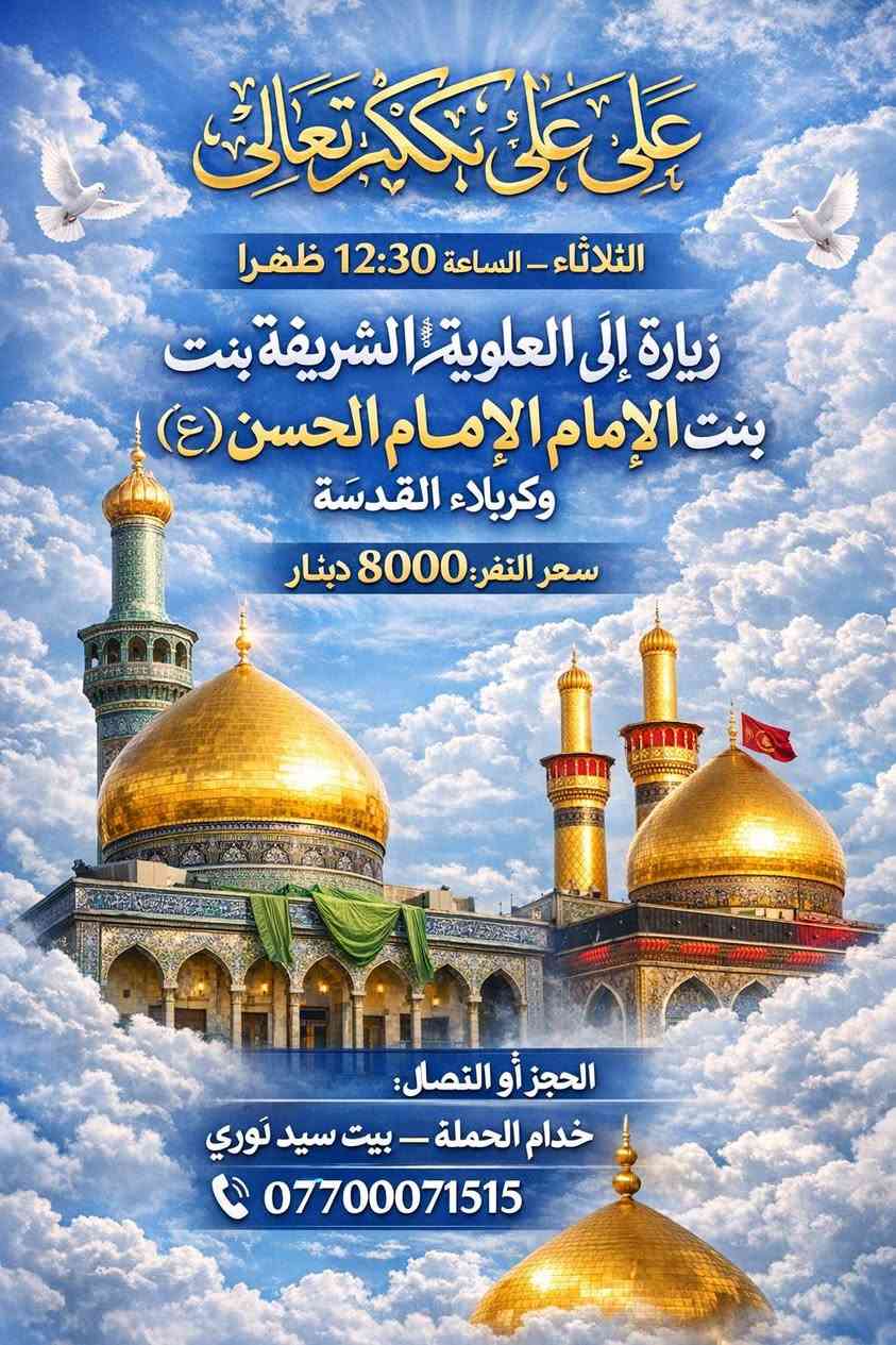 ع بركة الله تعالئ
حملتنا مستمرة طيلة ايام الاسبوع بخدمت زوار اهل البيت عليهم السلام
ببت النوري لزيارة العتبات المقدسة المقدسة *********** _*********** الغزالية قطاع الاول مقابل جامع الإمام الحسن المجتبئ ع او الشعلة المناطق المجاورة او اقرب نقطة دالة عليكم
