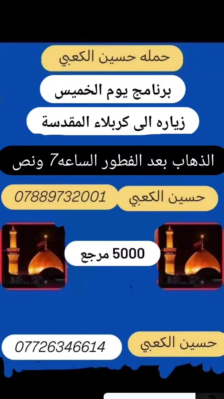 حملة حسين الكعبي لزيارة العتبات المقدسه الى👈# كربلاء المقدسه (ع) 

وقت الانطلاق
 (بعد الفطور الساعه 7 ونص) 
سعر النفر 5000.  مرجع

⭕#ملاحظه السيارة تجيكم الاقرب نقطه داله عليكم ومن الله التوفيق 

للحجز أو الأستفسار :

***********
 حسين الكعبي واتساب
***********
