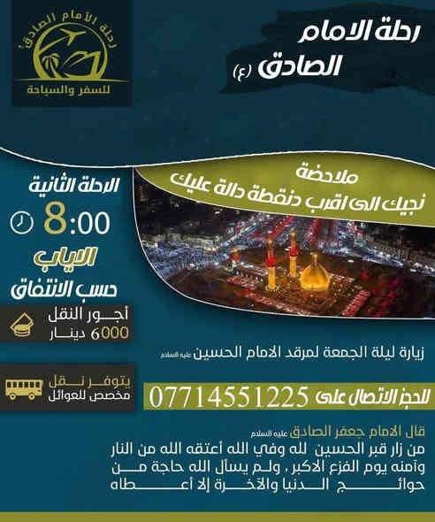 🌿 بسم الله الرحمن الرحيم 🌿
السلام عليكم ورحمة الله وبركاته

✨ تعلن حملة الإمام الصادق (عليه السلام) ✨
عن تنظيم رحلة لزيارة العتبات المقدسة
في أجواء إيمانية وروحانية مباركة، بإدارة:

📌 مهدي الكعبي
📌 علي موس 

🔸 لحجز المقاعد والاستفسار:
📞 ***********
📞 ***********

📅 سارعوا بالحجز... المقاعد محدودة

🕊️ نسأل الله القبول والتوفيق للجميع 🕊️
