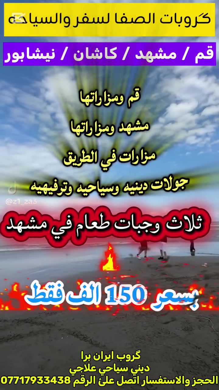 انتباه انتباة //// عرض خاص برنامج ايران 150 الف فقط 🇮🇷 كروبات الصفا 
💥يوجد لدينا نظام اقصاد💥
البرنامج:
 قم +مشهد+ كاشان+نيشابور/ 
الانطلاق 17 محرم (( 11 ايام))
1-نقل باصات في اي بي 
2- سكن- مزارات -سياحة  
3-ثلاث وجبات طعام في مشهد لمده اربع ايام (( طبخ بايادي عراقيه ))) اختياري
4- وجبه افطار ضيافه في طريق
5- مترجم خاص يرافق الرحله
6- خصم خاص للاعداد الكبيره والحملات
7- الاطفال دون 5 سنوات مجانا مجانا
8- الاطفال دون 10 سنوات نص المبلغ
المبلغ يشمل 👇👇
( نقل 🔹 سكن 🔹 مزارات 🔹 سياحه 🔹نقل داخلي 🔹 نقل خارجي 🔹
((بدون اي اضافه) 
-------------------------------------
-------------------------------------------------------------------------
 علمًا البرنامج بجودة عالية 

قم🕌 زيارة السيدة فاطمه المعصومة عليها السلام وزيارة بيت النور والذي يعد محل إقامتها. وزيارة الاربعين علويه الذين رافقن السيدة معصومة ع. وكذلك زيارة موسى المبرقع. وزيارة جامع جمكران ومكان الغيبة وبئر الامنيات 
🔹وبرنامج سياحي - بستان علوي -حديقه حيوانات - شلالات نياسر كاشان
____
مشهد 🕌 نيشابور ⛪قدم الامام الرضا 🕍زياره ياسر وناصر اخوان الامام الرضا خواجه مراد خواجه ربيع خادم الإمام الرضا🕍 باغ مشهد🏞شلال كوسنجي 🏝 جاليدره --وغيرها من الاماكن المختلفة 👇
حديقه حيوانات
حديقه الطيور
حديقه الزهور
حديقه الاسماك
حديقه الدينصورات
حديقه تماسيح
حديقه الثعابين
ركوب التلفريك
وتمتع باجمل الاجواء والمناظر الخلابه 

________________________________________
برنامج كامل ديني سياحي (جميع المزارات . جميع الاماكن السياحية )

ملاحظة  
الاطفال ‌ الهم سعر خاص
السكن بفنادق ممتازه قريبه من الحرم 
----------------------------------------
___
للحجز والاستفسار 
*********** واتساب + اتصال

