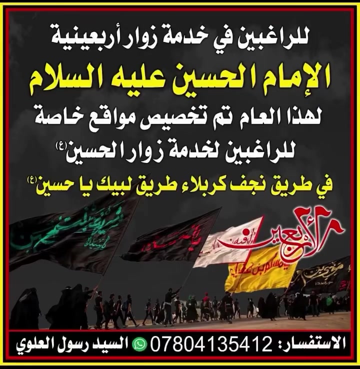 للراغبين في خدمة زوار أربعينية الامام الحسين عليه السلام
تم تخصيص   مساحات  وقاعات متعددة وكبيرة خاصة الى خدمة الزيارة الاربعينية طريق ياحسين   طريق المشاية  بين النجف الاشرف وكربلاء المقدسة

تستمر الخدمات فيها الى أخر يوم من  زيارة الاربعينية

من يرغب بالاستعداد  في  خدمة زوار الامام الحسين عليه السلام في هذه الايام  العظيمة أعلامنا من هذا الوقت مخصص للزيارة الاربعينية للعام 2026

للاستفسار 🔻

*********** واتس اب

ألمؤسس 

السيد رسول العلوي

شارك المنشور فضلا ولكم الاجر
