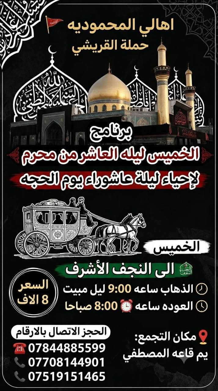 *حملة القريشي🚩*
*برنامج*الخميس ليله العاشر من محرم*
*لإحياء ليلة عاشوراء يوم الحجه*

*الانطلاق الأول*
*إلى كربلاء المقدسه*
الذهاب ساعه⏰1:00ضهرا
العوده ساعه⏰12:00ليل
*سعر 6الاف*

*الانطلاق الثاني*الخميس*مبيت*
*إلى كربلاء المقدسة*
الذهاب ساعه⏰9:00ليل مبيت 
العوده بعد ركضه طويريج
*السعر7الاف*

*الانطلاق الثالث فقط ذهاب*
*آلى كربلاء المقدسه*
الذهاب ساعه ⏰9:00ليل
*فقط ذهاب سعر3الاف*

*الانطلاق الرابع*الخميس*
*الى النجف الأشرف*
الذهاب ساعه9:00ليل مبيت
العوده ساعه⏰8:00صباحا
*السعر8الاف*

*📍 مكان التجمع:* *يم قاعه المصطفي* 
الحجز الاتصال بل ارقام 
***********☎️
***********📞
***********📞
