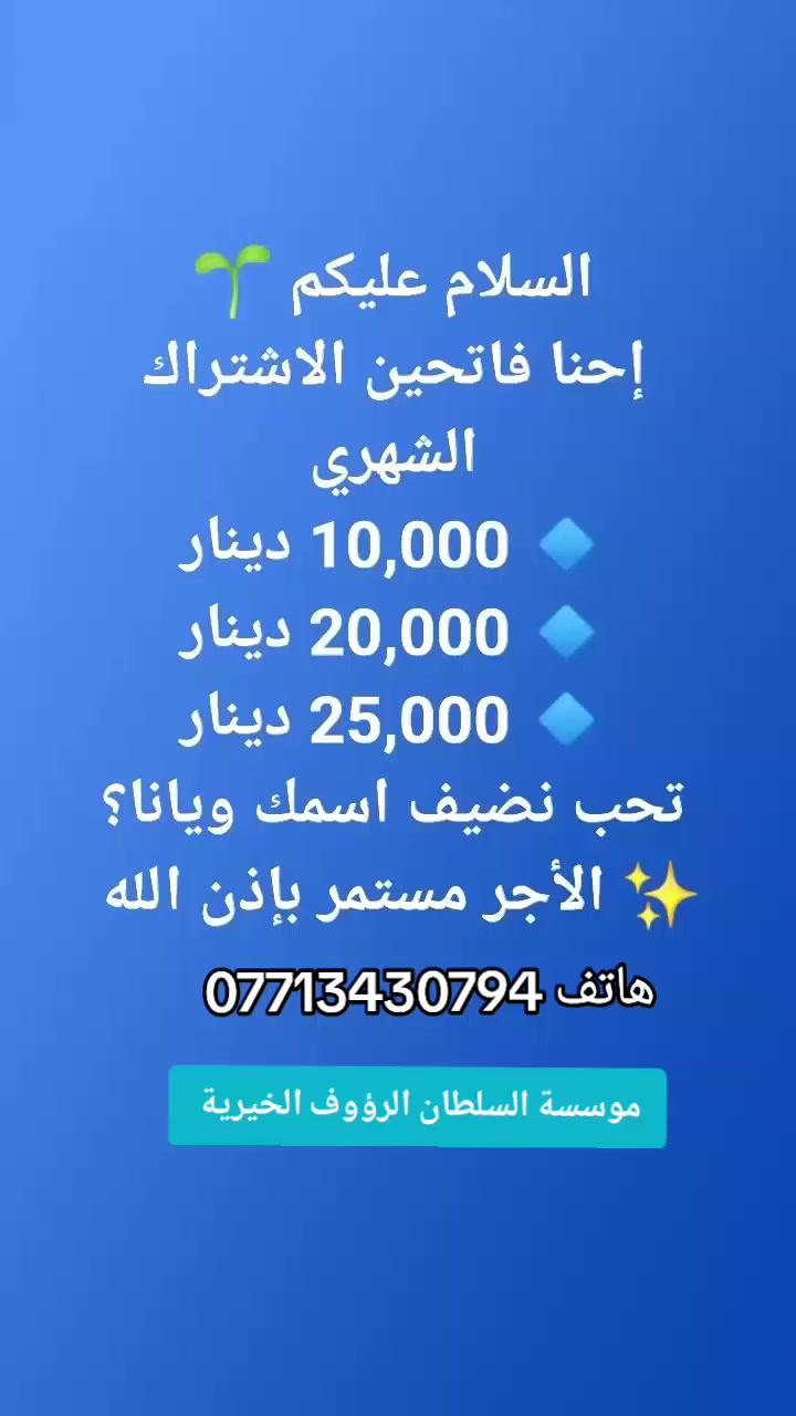 اشترك في مشروع صدقة جارية مع مؤسسة السلطان الرؤوف الخيرية 🤝
ساهم باشتراك شهري ثابت واختر المبلغ المناسب لك:

🔸 10,000 د.ع كل شهر
🔸 20,000 د.ع كل شهر
🔸 25,000 د.ع كل شهر
🔸 30,000 د.ع كل شهر
🔸 40,000 د.ع كل شهر
🔸 50,000 د.ع كل شهر

📿 "اجعلها صدقة جارية تنير قبر من تحب وتبقى أجرًا لا ينقطع."
🌱 "سهمك الصغير... أمل كبير ليتيم أو محتاج."
🕊 "ما ينقص من مالك شيء... بل يزيده بركة ونور."
🕌 "الخير شهري، لكن الأجر أبدي بإذن الله."

📍  صدقتك  تحدث فرقاً كبيراً.
💳 للتبرع بكل سهولة وأمان:

رقم الحساب (كي): 3185928722

📞 للتواصل: ***********
