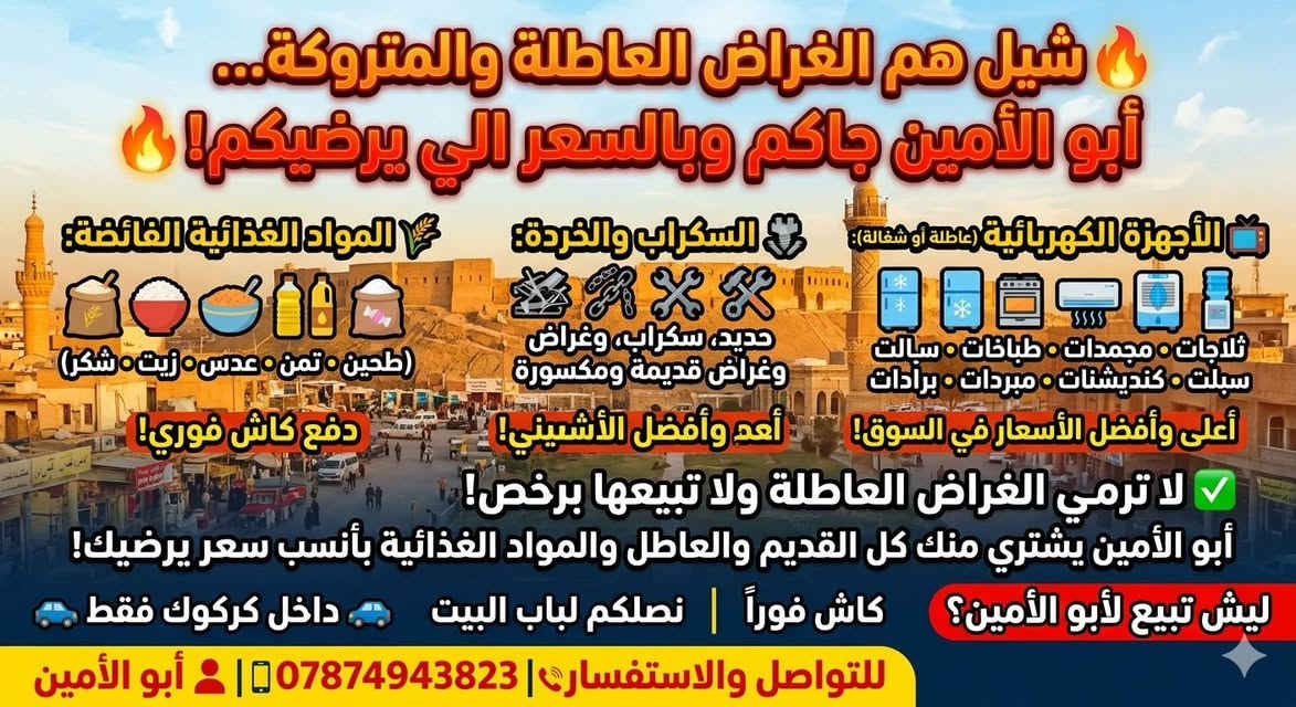 📢 شيل هم الغراض العاطلة والمتروكة.. أبو الأمين جاكم وبالسعر الي يرضيكم! 📢
​مو تدلل؟ لا تدوخ ولا تحتار بالغراض الزايدة بالبيت والمخزن، إحنا نشتريها منك وكاش وبأعلى سعر بالسوق! 🔥💰
​📌 شنو نشتري؟
​📺 الأجهزة الكهربائية (عاطلة أو شغالة):
(ثلاجات • مجمدات • طباخات • سبالت • كنديشنات • مبردات • برادات)
​🔩 السكراب والخردة:
حديد، سكراب، وكل غراض قديمة، تعبانة، متروكة، أو مكسورة.
​🌾 المواد الغذائية الفائضة:
(طحين • تمن • عدس • زيت • شكر)
​✨ ليش تبيع لأبو الأمين؟
✅ شلع قلع: التنزيل والتحميل والنقل كله علينا، أنت بس استلم فلوسك.
