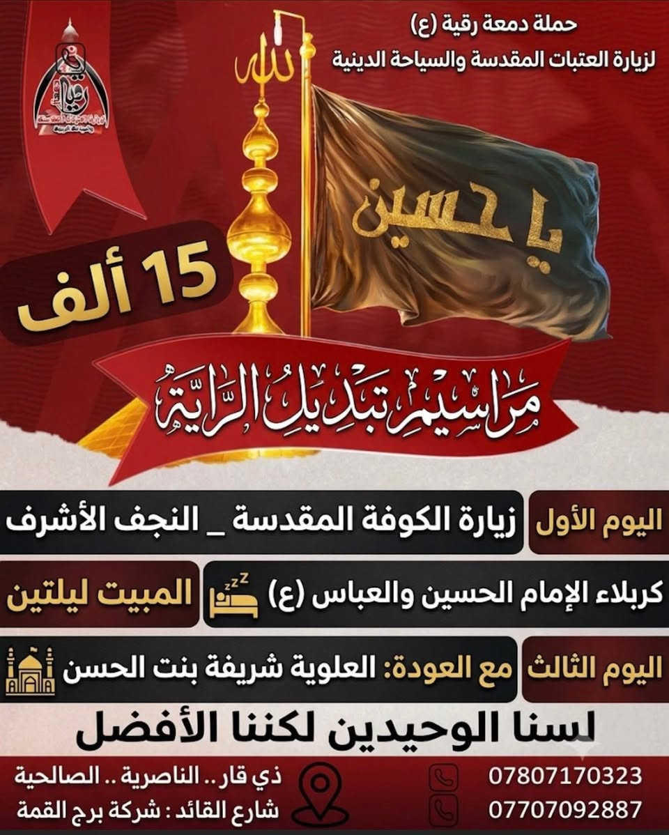 🔲واستقبال شهر محرم 🔲
🔲 لا يوم كيومك يااباعبدالله الحسين 🔲

          آخر 10 💺💺 مقاعد باقيه 

       آخر 10 💺💺 مقاعد باقيه 

#على_بركة الله وأهل البيت (ع) 
#بـــرنامـــج رحلتنا استقبالاً لشهر الاحزان 
وذكرى مراسيم #تبديل الرايه 

#لمدة ثلاثة ايام ( 15 الف ) 

#سيكون موعد انطلاقة 
#حملة_دمعة_رقيه_ع_لزيارة_العتبات_المقدسة_والسياحة_الدينية

#موعد الانطلاقة 

يوم السبت بتاريخ  13  / 6 / 2026 
             الساعه 🕚 11 ليلاً 
            27 ذو الحجة 1448 

لاتفوتكم الفرصه 
حتى نكثر السواد 
بمصيبة الامام الحسين ع واهل بيته الاطهار 

سارعو بالحجز لاتفوتكم الفرصة 

للحجز والاستفسار الاتصال على الارقام التالية 

اتصال او ارسالنا على الوتساب   ***********

 اتصال او ارسالنا على الوتساب  ***********

#العنوان 
ذي قار .. الناصرية .. الصالحية .. شارع القائد 
          مقر شركة برج القمة للسفر والسياحة 

شعارنا .:. لسنا الوحيدين لكننا نحن الافضل
#وأمنحنا شرف خدمتك
