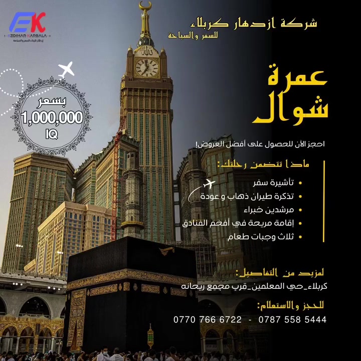 🔥 من شركة ازدهـار كربلاء للسفر والسياحة 🔥
أقوى عروض العمرة لهذا الموسم الطيران

 *الانطلاق : 2026/3/25* (عمـرة شـوال) 

لا تـؤجـل ما تُـنــادى إليــه القلـوب
•~•~•~•~•~•~•~•~•~•~•~•~•~•~•~•

الطيــران مـدة  الرحلـة 10 أيــــــام
*السعر 1,000,000 الف دينار عراقي*

====================
 ꧁ البرنـامج يشمل ꧂
⚜️ ثـلاث وجـبات طـعـام (بوفـي مفتوح). 
⚜️ السكن في المدينـة (مركـزي). 
⚜️ السكن في مكـة (محبس الجـن). 
⚜️ مزارات دينية كامـلة في المدينـة ومكـة. 
⚜️ باصات حديثة وإشراف ديني وإداري متكامل. 
⚜️ مرشد يرافق معتمرينا الكرام. 
⚜️ هدايا قيمة لمعتمرينا الكرام. 

----------- 
زورونا في موقعنا : 
كربلاء المقدسة _ حي المعلمين _ مجاور مجمع ريحانه 

للتواصل : 
***********
***********

الإدارة : 
***********
