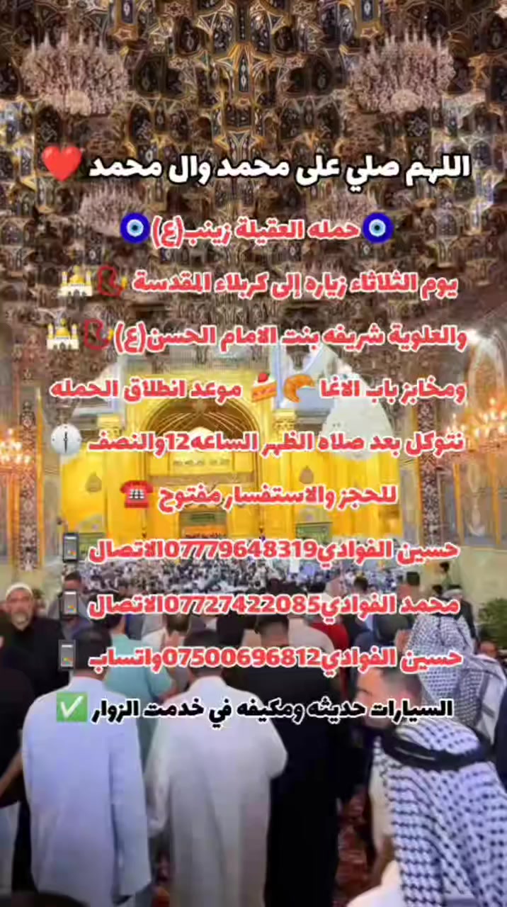 ياالله🤍📣تعلن حمله العقيله زينب(ع)📣يوم الثلاثاء عن زيارتها🤲إلى كربلاء المقدسه🕌📿والى مرقد العلويه شريفه بنت الامام الحسن(ع)🕌📿وبعدها رجوع لتسوق من أفران ومخابز باب الاغا🥖🍰الانطلاق بعد صلاة الضهر الساعه12:30ونص🕧🙏ذهاب واياب🙏والرجوع حسب اتفاق الزوار ✅ 😍مكان التجمع الشعله الأولى جامع الإمام علي ع والشعله ام نجم شارع الأمين حسينيه الصديقه للحجز والاستفسار مفتوح ***********الاتصال📲📞✅
🔙📞***********الاتصال🔙📲 ***********واتساب✅
#السلام_عليك_يااباعبدالله_الحسين_#
