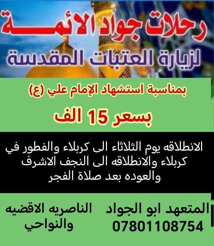 اختر احد البرامج البرنامج الاول النجف والكوفه
البرنامج الثاني كربلاء المقدسه والنجف الأشرف/ تعلن رحلات جواد الائمه ع استشهاد الامام علي ع الانطلاقه بعده صلاة الظهر والعوده بعده صلاة الفجر  كل اقضيه ونواحي المحافظه. وتقاطع البهو السعر12 الاف فقط*********** ابو الجواد
