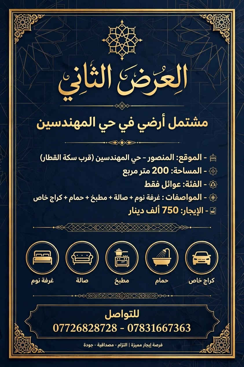 ​العرض الأول: شقة راقية للايجار في الداودي
📍 الموقع: المنصور – الداودي (خلف مطعم طبق المندي).
👥 الفئة المطلوبة: عوائل أو موظفات.
​✨ مواصفات الشقة (طابق أول):
​🛏️ غرفتين نوم
​🛋️ صالة واسعة
​🍳 مطبخ
​🚿 حمام
​💰 الإيجار: 650 ألف دينار (قفل).
​العرض الثاني: مشتمل أرضي في حي المهندسين
​📍 الموقع: المنصور – حي المهندسين (قرب سكة القطار).
📐 المساحة: 200 متر مربع.
👥 الفئة المطلوبة: عوائل فقط.
​✨ المواصفات:
​🛏️ غرفة نوم
​🛋️ صالة
​🍳 مطبخ
​🚿 حمام
​🚗 كراج خاص
​💰 الإيجار: 750 ألف دينار.
​العرض الثالث: شقق حديثة ومجهزة خلف مكسي مول
​📍 الموقع: المنصور – خلف مكسي مول.
❄️ المميزات: الشقق مجهزة بالكامل بسبالت.
​✨ الخيارات المتاحة:
​الشقة الأولى والثانية:
​غرفتين نوم + صالة + مطبخ + حمام
​💵 الإيجار: 600 دولار
​الشقة الثالثة:
​غرفة نوم + صالة + مطبخ + حمام
​💵 الإيجار: 450 دولار
​العرض الرابع: مشتمل طابق أول بمساحة واسعة في الحي العربي
​📍 الموقع: المنصور – الحي العربي (قرب الإطفاء).
📐 المساحة: 200 متر مربع.
​✨ المواصفات:
​🚪 مدخل معزول وخاص
​🛏️ غرفتين نوم
​🛋️ صالة
​🍳 مطبخ
​🚿 حمام
​💰 الإيجار: 900 ألف دينار.
​العرض الخامس: شقة طابق أول في حي المهندسين
​📍 الموقع: المنصور – حي المهندسين (قرب سكة القطار).
👥 الفئة المطلوبة: عوائل فقط.
​✨ مواصفات الشقة (طابق أول):
​🛏️ غرفة نوم
​🛋️ صالة
​🍳 مطبخ
​🚿 حمام
​💰 الإيجار: 600 ألف دينار.
​🏢 ملاحظة: تتوفر لدينا عروض أخرى متنوعة (تجاري / سكني) تلبي كافة احتياجاتكم.
​📞 للتواصل والاستفسار:
📱 ***********
📱 ***********
