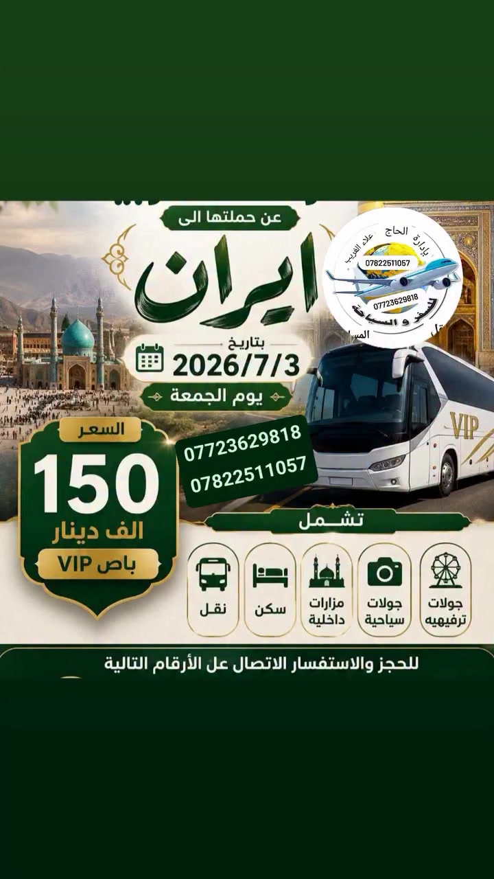🌸 كما عودناكم... مستمرون برحلاتنا المباركة إلى إيران الحبيبة 🇮🇷
✨ برنامج الى ايران  قم المقدسة ومشهد المقدسة 📅 موعد الانطلاق: 2026/7/3 يوم الجمعه
🚌 باص VIP مريح ومميز 
السعر 150 الف 
✅ يشمل: 🏨 الإقامة في فنادق قريبة من الحرم الشريف🕌 زيارة المزارات الدينية العامة 🎡 جولات ترفيهية ممتعة 
🌹 لا تدع هذه الفرصة المباركة تفوتك، فالعدد محدود والعرض حصري.
📞 للحجز والاستفسار: ***********
***********
📱 واتساب مباشر: ***********
📍 العنوان: بابل – الحمزة الغربي – قرب فلكة الساعة
الشوملي خيكان الغربي 
بادرة اخواكم الحاج علاء الغريب 
إشارة وتنبيه للجميع متابعين
