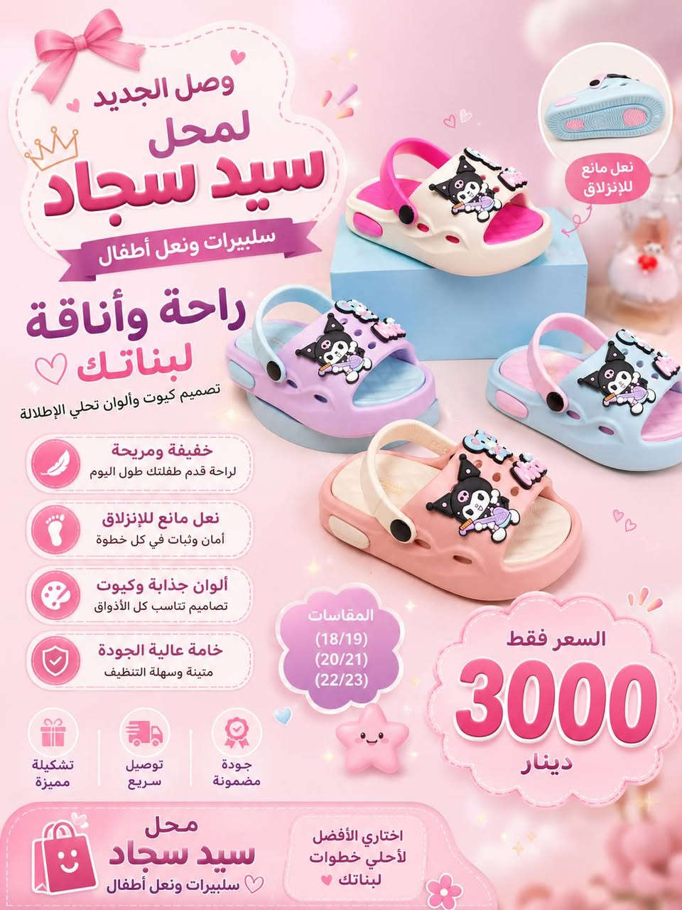 💖 جديد الأطفال وصل لمحل سيد سجاد 💖

كعب أطفال كيوت وخفيف 😍
ألوان تجنن وخامة مريحة تناسب المشي والطلعات 🌸

✨ متوفر بعدة ألوان
✨ نعل مريح ومانع للانزلاق
✨ خامة مرتبة وسهلة التنظيف
✨ مناسب للبنات والأطفال

📏 المقاسات المتوفرة:
30/31__32/33__34/35
24/25 — 26/27 — 28/29
18/19__20/21__22/23
🔥 السعر فقط 3000 دينار 🔥
العنوان / طويريج.شارع البالات.مقابل مكتبة الدرة.محل سيد سجاد 
🚚 توصيل سريع لجميع المناطق
📩 للحجز والاستفسار راسل الصفحة

محل سيد سجاد
سليبرات ونعل أطفال 🌷


**إذا كنت صاحب هذا الإعلان وتريد حذفه لأي سبب، رجاءا أرسل رسالة إلى الدعم الفني**