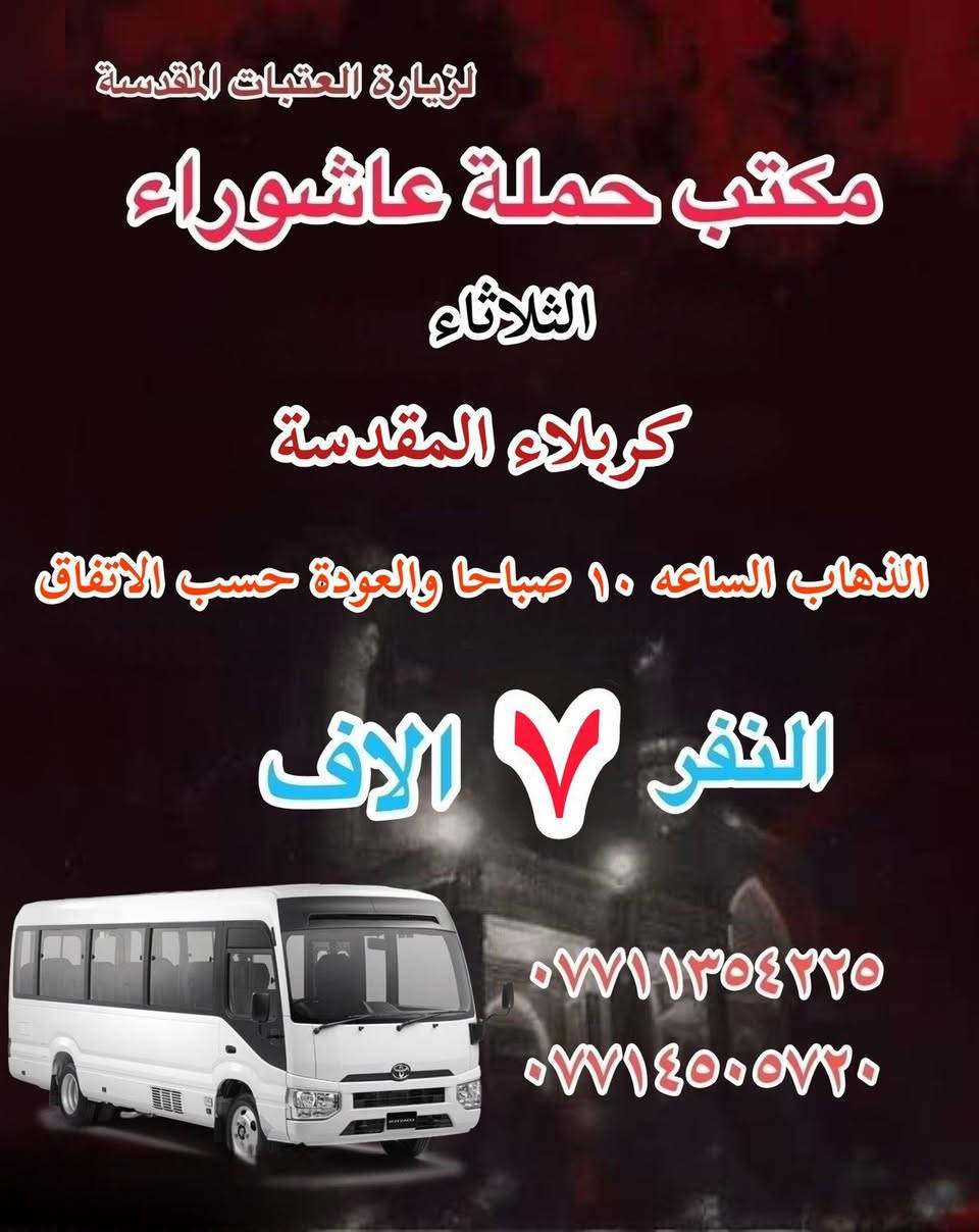 #انتباه!!! #انتباه!!!
يعلن مكتب حملة عاشوراء لزيارة العتبات 
المقدسة عن عن جدول الرحلات في 15 شعبان 

_______________

#يوم_الاثنين 
(#النجف_الإشراف)
الذهاب بعد صلاة الفجر والعوده حسب الاتفاق نفر ١٠ الاف 

________________

#يوم_الاثنين
(#كربلاء_المقدسة)
الذهاب الساعه ٢ ظهرا والعودة حسب الاتفاق نفر ٧ الاف 

_______________

#يوم_الاثنين 
(#كربلاء_المقدسة)
الذهاب الساعه ٨ مساء والعودة حسب الاتفاق نفر ٧ الاف 

_______________

#يوم_الثلاثاء
(#كربلاء_المقدسة)
الذهاب الساعه ١٠ صباحا والعودة حسب الاتفاق نفر ٧ الاف 

_______________

#يوم_الثلاثاء 
(#كربلاء_المقدسة)
الذهاب بعد صلاة الظهر والعوده حسب الاتفاق نفر ٨ الاف 

_______________

#يوم_الثلاثاء 
(#كربلاء_المقدسة)
الذهاب بعد صلاة المغرب والعوده حسب الاتفاق نفر ١٠ الاف 

_______________

#يوم_الثلاثاء 
(#النجف_الإشراف)
الذهاب الساعه ١٠ ليلا والعودة حسب الاتفاق نفر ١٠ الاف 

______________

للحجز والاستفسار WhatsApp لطفا
‏*********** 
‏***********
