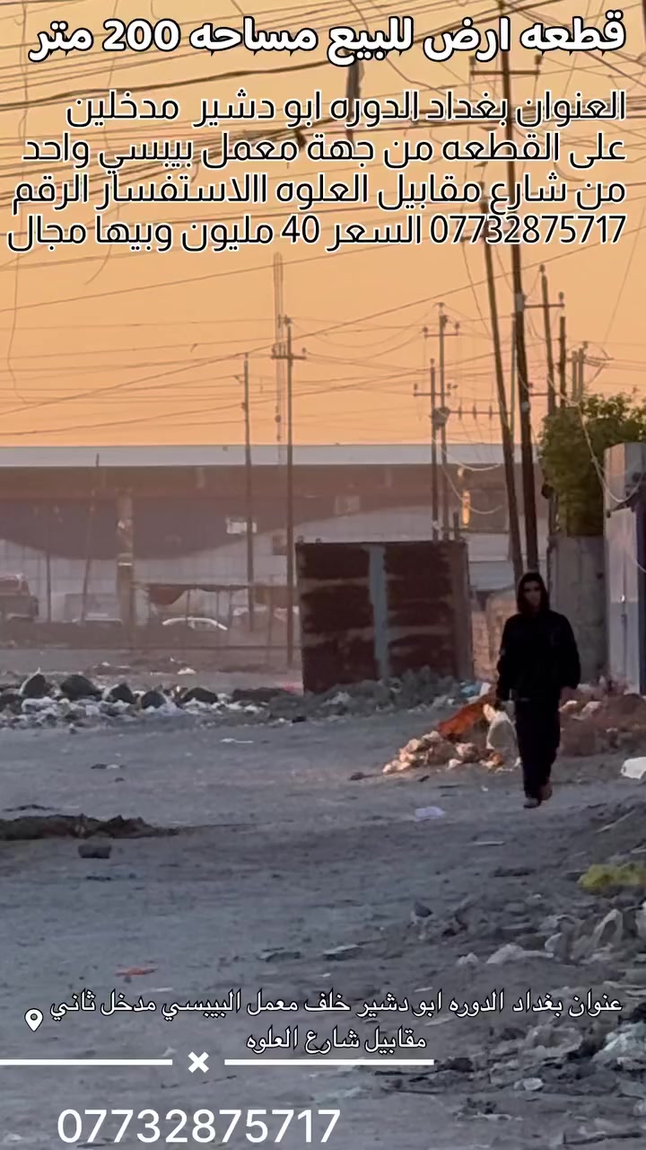 قطعه ارض للبيع المساحه 200 متر
العنوان بغداد الدوره ابو دشير خلف معمل البيبسي مقابل شارع العلوه زراعي سند 25 السعر 40 مليون بيها مجال تحويل مباشر من صاحب الارض 
الاتصال على الرقم ***********
