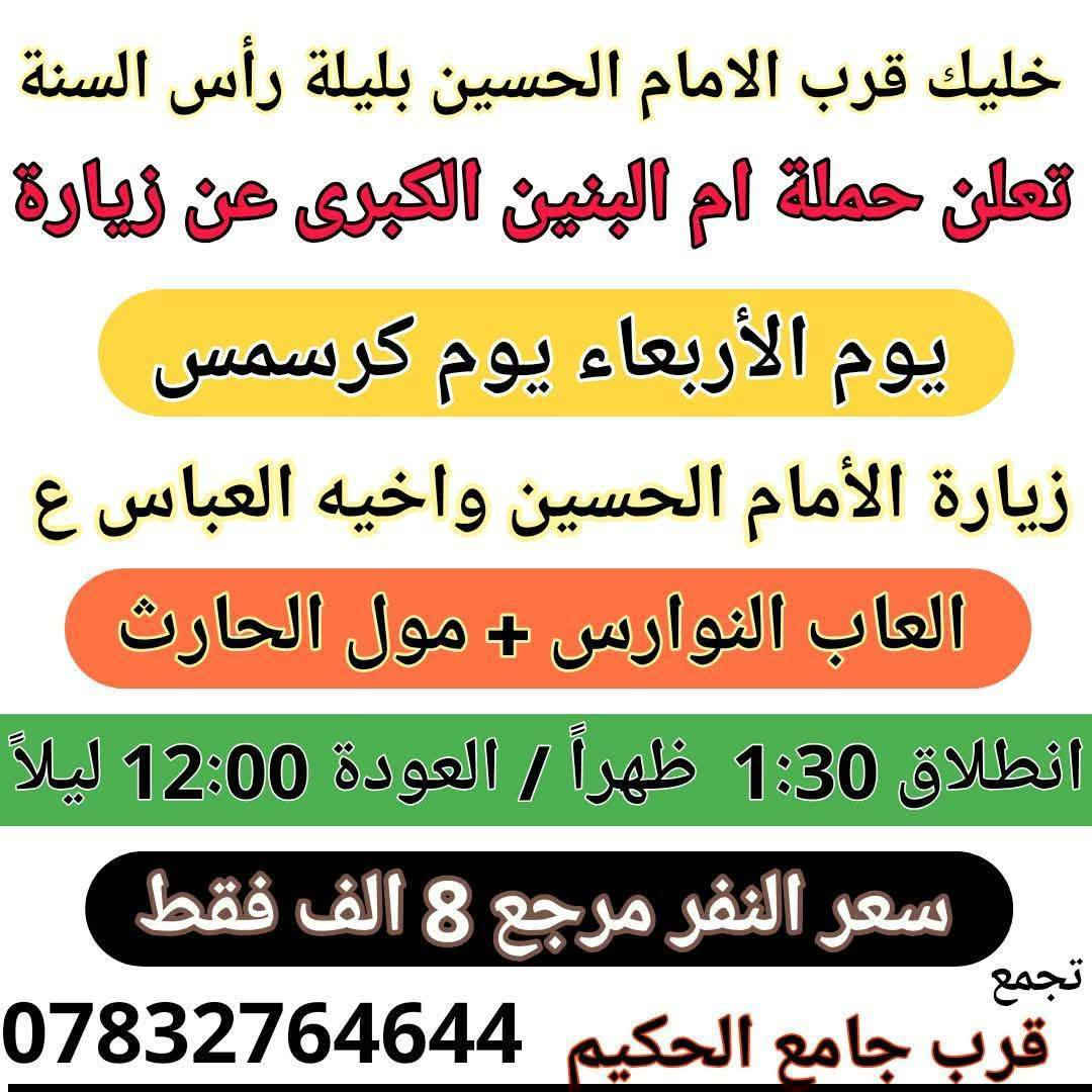 لو اتلحك لو متلحك اخر المقاعد باصات كرسمس 
احنه مقبلين على سنة جديده 2026 إنشاء الله سنت خير وبركه على اهلنا وناسنا العراقيين اجمعيين 
اعلاااان من حملة ام البنين الكبرى سفرات ليلة 1/1 الاحتفاليه 
سويتلكم انطلاق 3 باصات حسب الرغبة وتدللون عليه 
💯💯💯💯😜
الباص الاول. { يوم الأربعاء }
سفره + زيارة إلى بغداد الحبيه مخابز الاغا + الكاظميه + الجزيرة السياحيه + احياء الحفل قرب مول بغداد ومن بعدها العودة الى الديوانية الحبيبة :: وقت انطلاقنا 8:30 ص العودة بعد الاحتفال براس السنه .. السعر النفر 10 الف .البرنامج بلصوره
❤️❤️❤️❤️❤️❤️❤️❤️❤️❤️❤️❤️❤️❤️❤️❤️❤️❤️
الباص الثاني.. { يوم الأربعاء }. سويتلكم باص علمود الموظف
سفره + زيارة إلى بغداد الحبيه مخابز الاغا + الكاظميه + الزوراء + احياء الحفل قرب مول بغداد ومن بعدها العودة الى الديوانية الحبيبة :: وقت انطلاقنا 1:30 ظهراً العودة بعد الاحتفال براس السنه .. السعر النفر 10 الف .البرنامج بلصوره
📢📢📢📢📢📢📢🔥🔥🔥🔥🔥📢📢📢📢📢📢
الباص الثالث.. { يوم الأربعاء } هذا باص كربلاء 
زيارة + سفره إلى كربلاء المقدسه + مدينة العاب النوارس ومن بعدها العودة الى المنزل.. انطلاق 1:00 ظهراً العودة 12:00 ليلاً 
سعر النفر مرجع 8 الف 
{خلي سَنتك الجديده قرب الامام الحسين ع}
🌀🌀🌀🌀🌀
للحجز والاستفسار الاتصال بنا 
***********  وات ساب *********** 
التجمع قرب جامع الحكيم بلجمهوري
