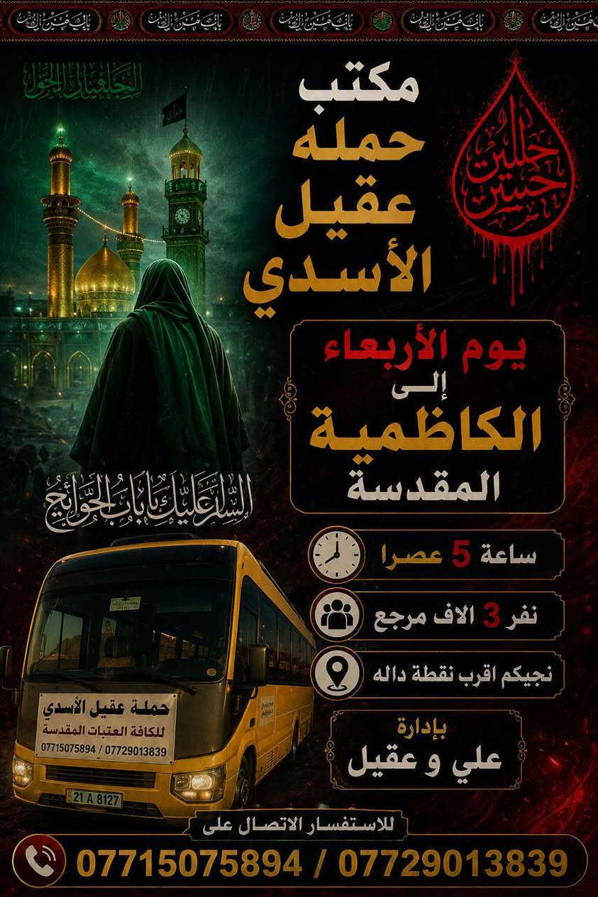 🏴✨#عَظٌـمِ_آلَلَهِ_آجَوُرنآ_وُآجَوُرگمِ ✨🏴
#الئ_اهالي_الحسينية__والمناطق__المجاوره__الها
           (( مكتب_حمله_عقيل_الاسدي ))
#الزيارة_العتبات_المقدسة
      ***********
•••••••••••••••••••••••••••••••••••••••••🏴
#زيارتنا_يوم_الثلاثاء_الئ مراسيم تبديل الرايات  
          (( كربلاء   المقدسة )) 
ساعه 1 ضهرا 
العوده حسب الاتفاق
(( سعر النفر 10 الاف مرجع))
•••••••••••••••••••••••••••••••••••••••••✨
#زيارتنا_يوم_الثلاثاء_الئ ليله 1 محرم الحرام 
     (( كربلاء  المقدسة ))
ساعه 8 مساء
العوده حسب الاتفاق
((سعر النفر 10 الاف مرجع))
••••••••••••••••••••••••••••••••••••••••••🏴
#زيارتنا_يوم_الاربعاء_الئ 1 محرم الحرام 
      (( كربلاء  المقدسة ))
ساعه 8 مساء
العوده حسب الاتفاق
(( سعر النفر ٧ الاف مرجع ))
••••••••••••••••••••••••••••••••••••••••••✨
#زيارتنا_يوم_الاربعاء_الئ 1 محرم الحرام 
   (( الكاظمية  المقدسة ))
ساعه 5 عصرا 
العوده حسب الاتفاق
(( سعر النفر 3 الاف مرجع ))
------------------------------------------🏴
🏴#علماً__نجيكم__الاقرب__نقطه__داله🏴
انتباه{🛜 انترنيت علئ طول الطريق🛜} 
🛑 بادارة / علي و عقيل 
***********
***********
#الحجز__لاستفسار_واتساب
