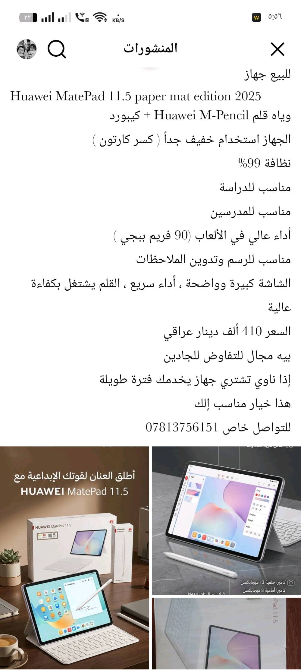 للبيع جهاز
Huawei MatePad 11.5 paper mat edition 2025
وياه قلم Huawei M-Pencil + كيبورد 
الجهاز استخدام خفيف جداً ( كسر كارتون )
نظافة 99%
مناسب للدراسة
مناسب للمدرسين
أداء عالي في الألعاب (90 فريم ببجي )
مناسب للرسم وتدوين الملاحظات
الشاشة كبيرة وواضحة ، أداء سريع ، القلم يشتغل بكفاءة عالية
السعر 410 ألف دينار عراقي
بيه مجال للتفاوض للجادين
إذا ناوي تشتري جهاز يخدمك فترة طويلة
هذا خيار مناسب إلك
للتواصل خاص ***********