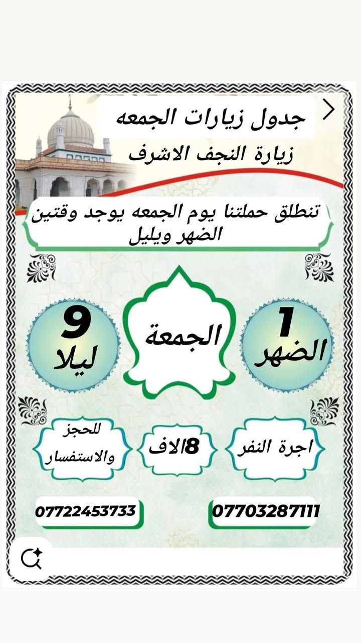 جدول زيارات الجمعه والسبت والأحد والاثنين كل ايام العيد 🕌🕌
الجمعه للنجف سيارة رقم 1تطلع بل1 الضهر 🕌

والسيارة رقم2 تطلع بل9 بليل🕌

والسبت والأحد والاثنين 🕌🕌🕌

توجد سيارات بل1 الضهر وتوجد بل9 بليل اجرة النفر 8الاف

تشمل مناطق المعامل حسينيه باويه سياحي عماري حي النصر عبيدي كماليه مشتل صاحب الحمله سيد سعدون 🕌🕌

للحجز والاستفسار ☎️☎️

***********☎️☎️*********** ☎️

