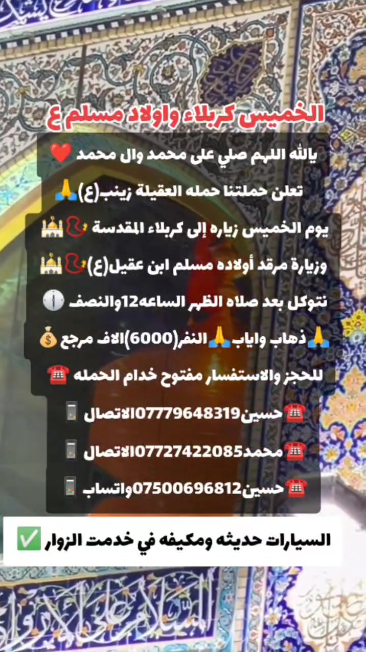 أن شاء الله 🤍📣تعلن حمله العقيله زينب(ع)📣 يوم الخميس عن زيارتها🤲إلى كربلاء المقدسه📿🕌 وزيارة مرقد أولاده مسلم ابن عقيل(ع)📿🕌سعر النفر (6000)الاف دينار مرجع 💰✅الانطلاق بعد صلاة الضهر الساعه12:30ونص🕧🙏ذهاب واياب🙏رجوع إلى باب الدار🙏مكان التجمع الشعله الأولى جامع الإمام علي ع والشعله ام نجم شارع الأمين حسينيه الصديقه للحجز والاستفسار مفتوح***********الاتصال📲🔙📞***********الاتصال🔙📲***********واتساب✅
#مثل_ما_وعدناكم_كل_ليله_جمعه_تحت_قبه_الامام_الحسين(ع)

