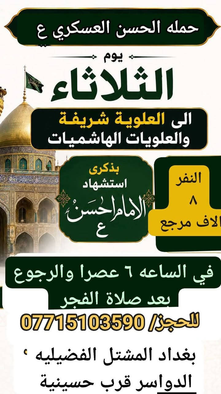 تعلن حمله الحسن العسكري( ع)
يوم الثلاثاء الثلاثاء ٧ صفر  مبيت 
زيارة الى الهاشميين بنات الحسن                     والعلويه شريفه (ع )
في الساعه ٦ مساء اتصل تجيك السيارة الى اقرب نقط
 داله  أو التجمع الدواسر قرب حسينيه  الرسول((ص )))
للحجز والاستفسار الاتصال على الرقم أو واتساب  ***********   محمد 
  علما ان الحمله تشمل        (((عوائل  وشباب ))
