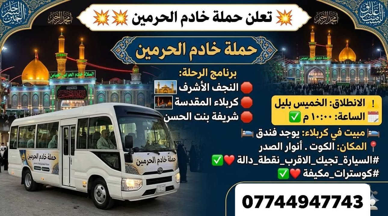 تعلن حملة خادم الحرمين  💥💥
ارفعوا المنشور ب صلت على محمد وآل محمد ❤️

..............
،،،،،،،،،،،،،،،،،،،،،،،،،،،،،،،،،،،،،،،،،،،
🛑نجف الاشرف 
🛑كربلاء المقدسه 
🛑شريفه بنت الحسن 
،،،،،،،،،،،،،،،،،،،،،،،،،،،،،،،،،،،،،،،،،،،،
 ⚠️الانطلاق الخميس بليل الساعه بل ١٠✅

النفر 12الاف..                   مبيت في كربلاء يوجد فندق 🛌
المكان كوت.انوارالصدر 
#السيارة_تجيك_الاقرب_نقطة_دالة✅❤️
#كوسترات_مكيفة✅❤️ 

🛑الاستفسار والتواصل على الرقم
  ***********
