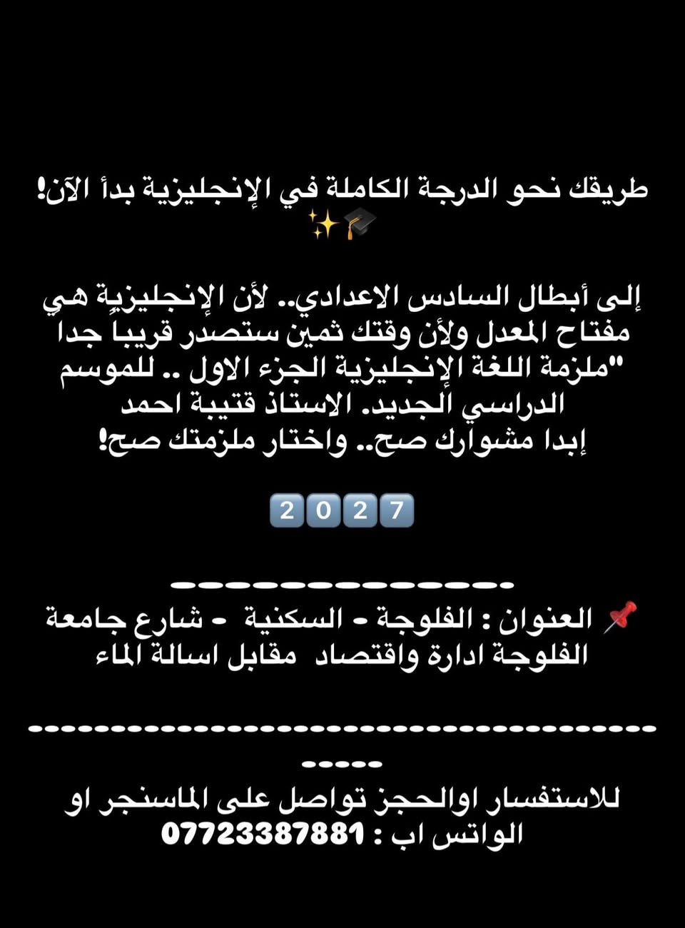 طريقك نحو الدرجة الكاملة في الإنجليزية بدأ الآن! 🎓✨

إلى أبطال السادس الاعدادي.. لأن الإنجليزية هي مفتاح المعدل ولأن وقتك ثمين ستصدر قريباً جداً "ملزمة اللغة الإنجليزية الجزء الاول .. للموسم الدراسي الجديد. الاستاذ قتيبة احمد 
إبدا مشوارك صح.. واختار ملزمتك صح!

2️⃣0️⃣2️⃣7️⃣

————————————-
📌 العنوان : الفلوجة - السكنية  - شارع جامعة الفلوجة ادارة واقتصاد  مقابل اسالة الماء 

-------------------------------------------
للاستفسار اوالحجز تواصل على الماسنجر او الواتس اب : ***********
