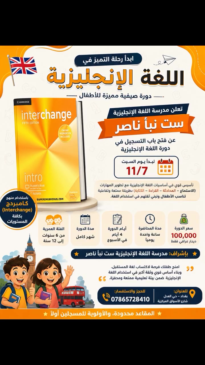 🚀 ابدأ رحلة التميز في اللغة الإنجليزية مع دورة صيفية مميزة للأطفال! 🇬🇧✨

📢 تعلن مدرسة اللغة الإنجليزية ست نبأ ناصر عن فتح باب التسجيل في دورة اللغة الإنجليزية التي تبدأ يوم السبت الموافق 11/7.

📚 محتوى الدورة:
✔️ تأسيس قوي في أساسيات اللغة الإنجليزية.
✔️ تطوير مهارات الاستماع، والمحادثة، والقراءة، والكتابة.
✔️ الدراسة وفق منهج كامبريدج (Interchange) لجميع المستويات.
✔️ أسلوب تدريسي حديث وتفاعلي يناسب الأطفال ويجعل التعلم ممتعًا.

👧🧒 الفئة العمرية:
من 6 سنوات إلى 12 سنة.

🗓️ مدة الدورة:
شهر كامل.

📅 أيام الدوام:
4 أيام في الأسبوع.

⏰ مدة المحاضرة:
ساعة واحدة يوميًا.

💰 أجور الدورة:
100,000 دينار عراقي فقط.

👩‍🏫 بإشراف:
مدرسة اللغة الإنجليزية ست نبأ ناصر

✨ امنح طفلك فرصة لاكتساب لغة المستقبل، وبناء أساس قوي وثقة أكبر في استخدام اللغة الإنجليزية ضمن بيئة تعليمية ممتعة ومحفزة.

📍 العنوان:
بغداد – حي العدل – شارع الأسواق المركزية.

📞 للحجز والاستفسار:
***********

📌 المقاعد محدودة، والأولوية للمسجلين أولًا.

