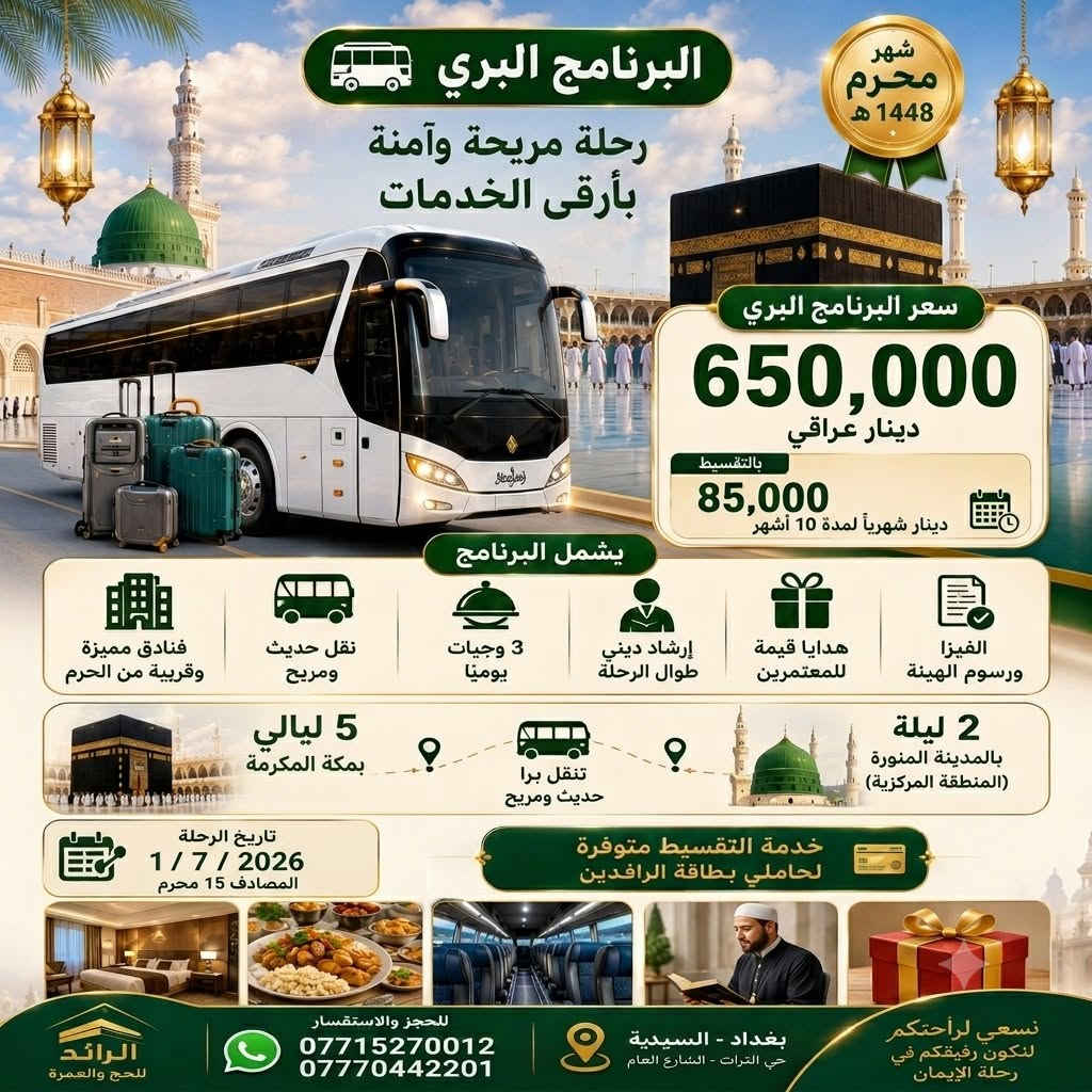 🕋 سارعوا بالحجز الآن لعمرة شهر محرم 1448 هـ 
✨ رحلة إيمانية مميزة إلى بيت الله الحرام بأفضل الخدمات والأسعار.

🚌 البرنامج البري
💰 السعر: 650,000 دينار عراقي.
📅 تاريخ الرحلة:1/ 7/ 2026 المصادف 15 محرم.
🌙 المدة :
2 ليلة بالمدينة المنورة (المنطقة المركزية).
5 ليالي بمكة المكرمة ( محبس الجن).

✈️ البرنامج الجوي
💰 السعر: 850,000 دينار عراقي (التصريف للشركة).
📅 تاريخ الرحلة:1/ 7/ 2026 المصادف 15 محرم.
🌙 المدة :
2 ليلة بالمدينة المنورة (المنطقة المركزية).
8 ليالي بمكة المكرمة ( محبس الجن).

💥البرنامج يشمل:
• الفيزا.
• رسوم الهيئة.
• نقل مريح وحديث.
• ضيافة على طول الطريق و ️المبيت في حائل.
• فنادق ممتازة ومريحة وقريبة من الحرم.
• ثلاث وجبات طعام بنظام البوفيه المفتوح.
• إرشاد ديني طوال الرحلة.
• زيارة جميع الامزارات الدينية.
• هدايا للمعتمرين:
(حقيبة كبيرة - حقيبة كتف - وشاح للنساء - احرام للرجال - باج تعريفي- احرام نسائي - كتاب ارشاد وادعية - قبعة رأس)

💳 خدمة التقسيط متوفرة حصراً لحاملي بطاقة الرافدين.
⚠️ المقاعد محدودة... سارعوا بتسليم جوازاتكم لضمان الحجز.
📞 للحجز والاستفسار: *********** ***********
📍 بغداد - السيدية
#عمرة_محرم #العمرة #مكة_المكرمة #المدينة_المنورة #شركة_الرائد_للحج_والعمرة
