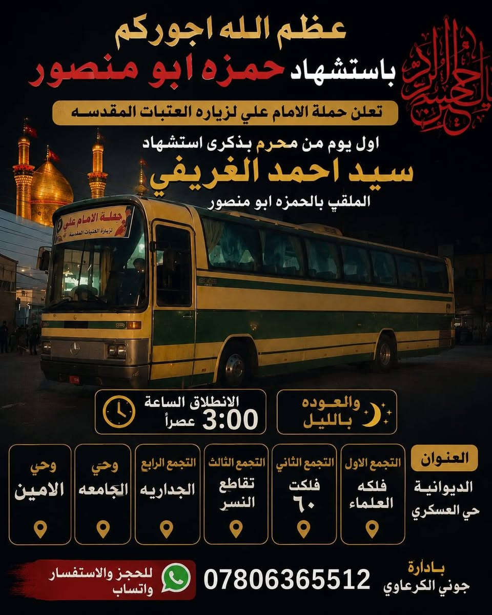 تعلن حملة الامام علي
الئ عوائل الديوانية 
الثلاثاء
مراسيم تبديل الراية – زيارة إلى كربلاء
🕗 الانطلاق: 8:00 صباحاً
🌙 العودة: 10:00 ليلاً
💰 سعر النفر: 5,000 دينار
📍 أماكن التجمع:
فلكة العلماء
فلكة الجدارية
فلكة النسر
شارع الزهور
جامع القائم
حي العسكري
📞 الحجز: ***********
بإدارة أبو زهراء
