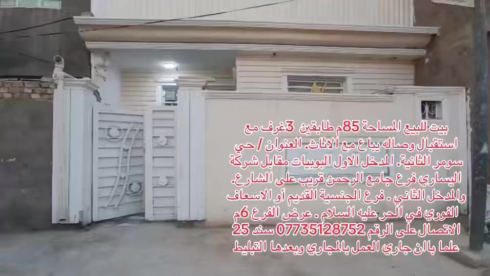 بيت للبيع المساحة 85م طابقين  3غرف مع استقبال وصاله يباع مع الاثاث. العنوان / حي سومر الثانية. المدخل الاول البوبيات مقابل شركة اليساري فرع جامع الرحمن قريب على الشارع. والمدخل الثاني . فرع الجنسية القديم أو الاسعاف الفوري في الحر عليه السلام . عرض الفرع 6م 
الاتصال على الرقم ‏*********** سند 25 علما باان جاري العمل بالمجاري وبعدها التبليط
