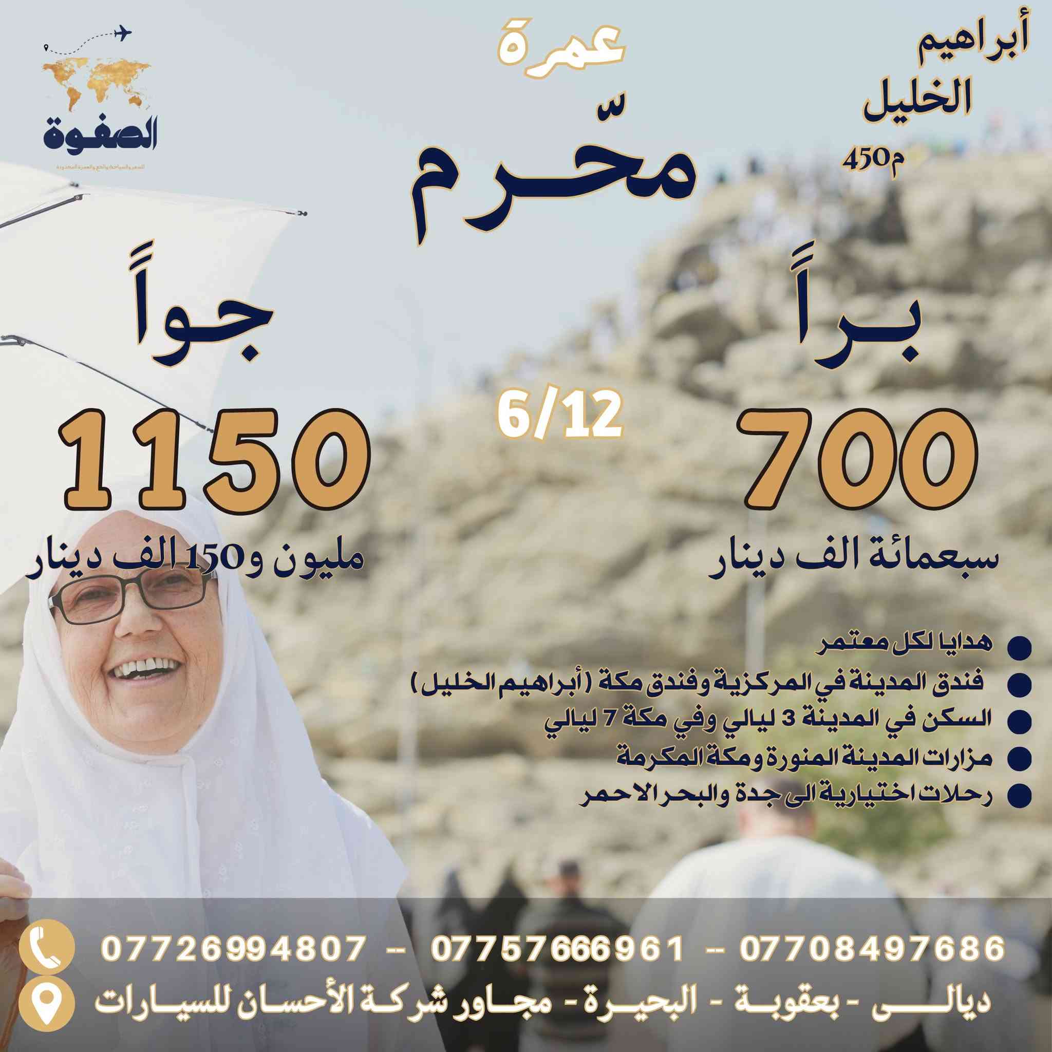 🌙 إعلان بدء موسم العمرة 1448هـ 🌙
يسر شركة الصفوة للسفر والسياحة والحج والعمرة الإعلان عن بدء استقبال طلبات الحجز لموسم العمرة 1448هـ...تأريخ السفر يوم ١٢ حزيران الحالي ١٤٤٧.للبر.
ويوم ١٤ حزيران للجو لوجبة الجو(الطيران)  وفائدة تصريف الدولار تكون للمعتمر ..

🕋 السكن في مكة المكرمة:
_____________________
🔹 فنادق محبس الجن
(أورنسيس ..الصفوة ....أركان بكة)

* براً: 600,000 دينار
* جواً: 1,050,000 دينار

🔹 فنادق إبراهيم الخليل وأجياد.. (١٠ دقائق مشياً على الأقدام إلى الحرم)..بدر الماسة..فجر البديع ٥...فلسطين...واحة الضيافة ..ابراج نيازي.

* براً: 700,000 دينار
* جواً: 1,150,000 دينار

🏨 السكن في المدينة المنورة:
_______________________
✅ فنادق المنطقة المركزية..
انتبه:
✅ 3 ليالٍ...3.ليالي....3 ليالي.

🕌 يشمل البرنامج:
✔ مزارات المدينة المنورة
✔ مزارات مكة المكرمة
✔ هدايا للمعتمر:

* حقيبة كبيرة
* حقيبة صغيرة
* إحرام
* كتيب أدعية
*وشاح تعريفي.

🌊 رحلة اختيارية إلى جدة – عروس البحر الأحمر

🍽 إضافة وجبات الطعام
عند الرغبة بإضافة الطعام يتم إضافة ١٠٠ دولار فقط..في فنادق شارع ابراهيم الخليل واجياد.
ومبلغ ١٢٠ الف دينار في فنادق محبس الجن.

💥 المطلوب ممن يرغب بالحجز  :
♦️جواز سفر نافذ المفعول متبقي من تأريخ انتهائه ٧ اشهر على الاقل.
♦️ صورة شخصية  للمعتمر الخلفية بيضاء .
♦️ مبلغ العمرة كامل.

📍 للحجز والاستفسار
ديالى – بعقوبة – البحيرة القديمة ..مقابل مول المتسوق ماركت.
مجاور شركة الإحسان للسيارات

📞 ***********
📞 ***********
📞 ***********

شركة الصفوة للسفر والسياحة والحج والعمرة
✨ خدمة متميزة… ورحلة إيمانية مباركة ✨
