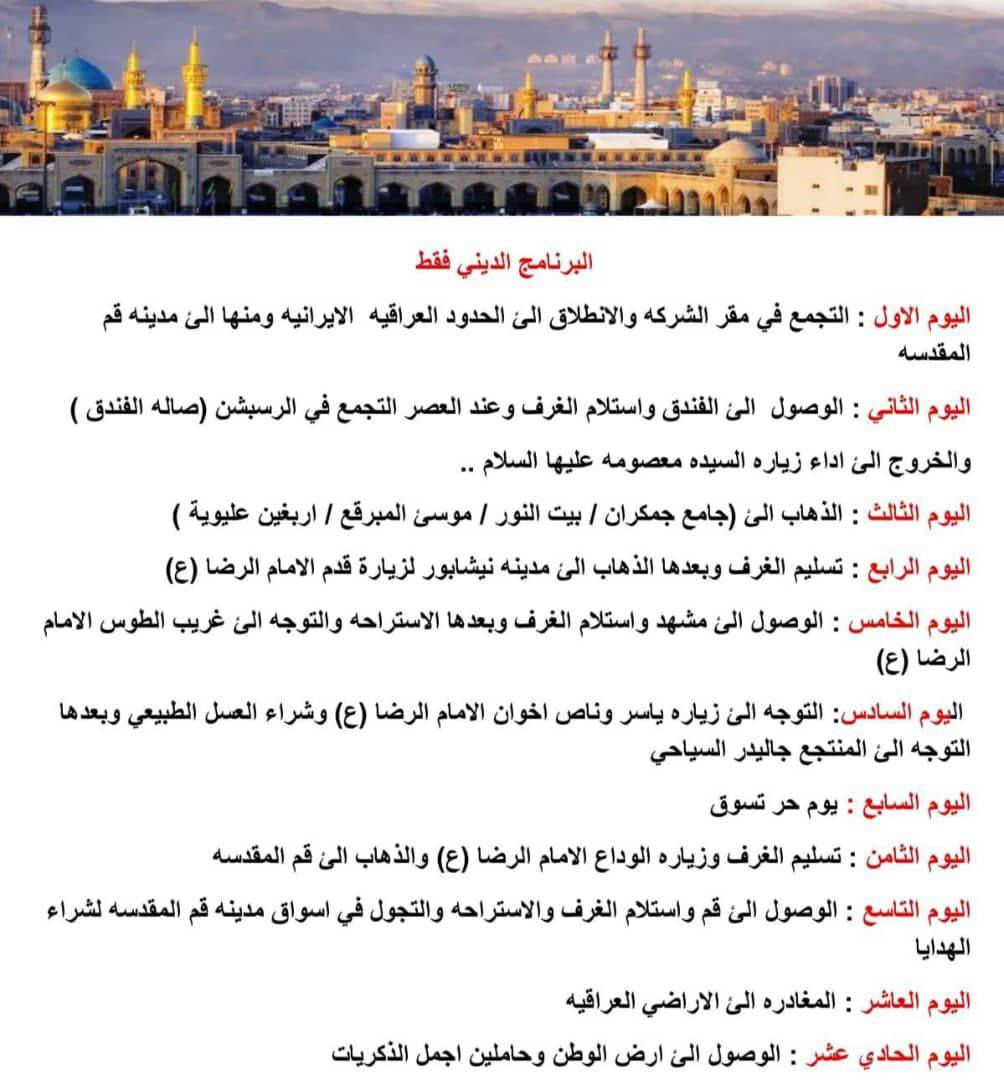 🥳🌙
✨ يم حملة الحبيب المصطفى 
       
موعد الرحلة ثاني يوم عيد الفطر المبارك 
🇮🇷كروبـــات ايــــران‏ البريه🇮🇷

باصات ايرانيه 🚌🇮🇷VIP باصات سياحيّ 
كل ثلاثاء و جمعه 

البرنامج الاول 1️⃣موعد ا ختار صح متندم 

             ( قـــم-مشهد-نيشابور )   قم بدون اكل قم بدون اكل 
قم مشهد كاشان 220الف 12يوم 
⬅️ مده الرحله 11يوم  

❇️ثلاث وجبات طعام يوميا في مشهد

السعر  190الف

البرنامج الثاني  2️⃣

     ( قـــم-مشهد-شمال ايران )

⬅️ مده الرحله 12يوم 

❇️ثلاث وجبات طعام يوميا في مشهد 
❇️ 

السعر ( 260الف

__________________________________
🔴 قم المقدسه 🔴 

السيده معصومة عليها السلام -مسجد جمكران وبئر الأمنيات 🕌 موسى المبرقع وبيت النور 🏡
😋 معامل الساهون 💮 بستان علوي

🔴 مدينه مشهد 🔴 

الأمام الرضا عليه السلام-ياسر وناصر إخوان الإمام الرضا عليهم السلام 🏝️ جبل كوسنكي 🏞️ بازار كوك 🌿 باغ مشهد 🌺 طرقبه-بحيره چاليدره 🚤🌊

🔴 شمال ايران 🔴
🔹رامسر او چالوس 
البرنامج السياحي حسب سكن الكروب ( اي منطقه )
(غابات جواهرده شلالات صفارود-تلفريك رامسر * قصر شاه * ساحل متل قوه *  سه هزار ودوهزار*نمك ابرود )

بانتظار زيارتكم🏣 📍سكن ثلاثيّ او رباعي اوخماسي فرق الغرفه الثانيه 35الف وسنكل 70الف

📞 للحجز أو الاستفسار، تواصلوا معنا عبر زياره 
📠يمكنكم الحجز الا
عن طريق الزين كاش
_________________
‏كادر الشركه ***********   ***********
او زياره مقر الشركه: حملة الحبيب المصطفى 
كربلاء المقدسه. الحسينيه_العطشيي  عامود 490حجز سفرتك وختار صح
