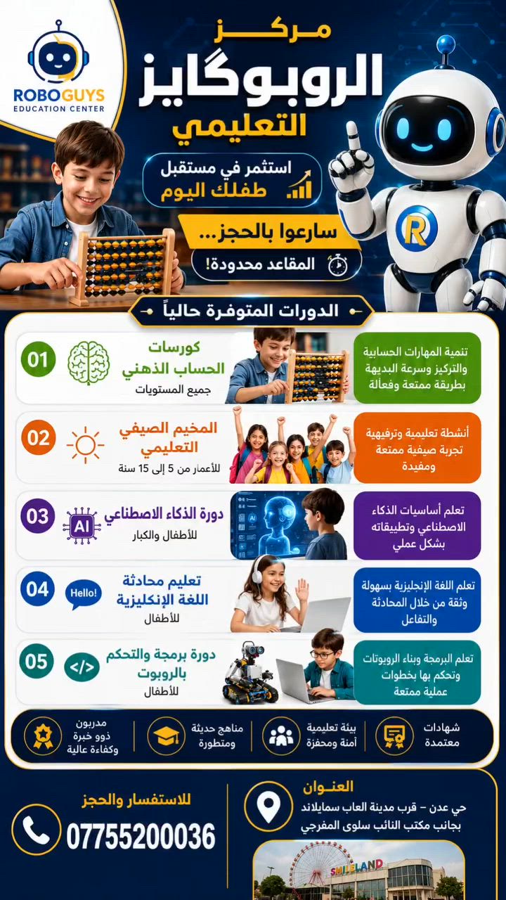 مركز الروبوگايز التعليمي
سارعوا بالحجز... المقاعد محدودة!
🔹 الدورات المتوفرة حالياً:👇👇 
 1️⃣ كورسات الحساب الذهني – جميع المستويات
2️⃣ المخيم الصيفي التعليمي للأعمار من 5 إلى 15 سنة
3️⃣ دورة الذكاء الاصطناعي للأطفال والكبار
4️⃣ تعليم محادثة اللغة الإنكليزية للأطفال
5️⃣ دورة برمجة والتحكم بالروبوت للأطفال
📍 العنوان: حي عدن – قرب مدينة ألعاب سمايلاند – بجانب مكتب النائب سلوى المفرجي.
📞 للاستفسار والحجز: ***********
