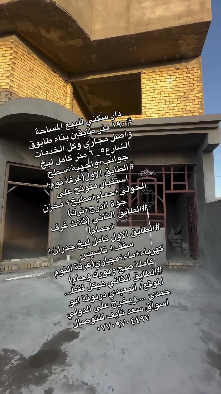 دار سكني للبيع المساحة 
#١٩٠ متر طابقين بناء طابوق واصل مجاري وكل الخدمات الشارع٥_٦ متر كامل لبخ جوانب+واجهية+سطح 
#الطابق الاول(غرفة نوم+ استقبال مفوتح على الحولي+حمام+مطبخ+ مخزن جوة اادرج+ترك) 
#الطابق الثاني (ثلاث غرف +حمام)
#الطابق الاول كامل لبخ جدران+ سقف+ تأسيس كهرباء+ماء+مجاري(غرفة النوم كاملة صج وبورك وجام)
#الطابق الثاني هيكل فقط...
الموقع/ البعبدي دربونة ابو حمدي ....ويخرج على الدولي اسواق سعد نايف للتوصال ***********
