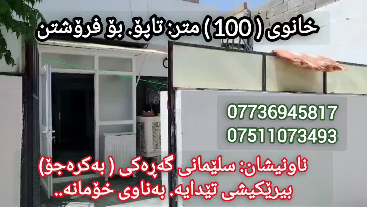 بەناوی خودای گەورە:
خاونی ( 100 مەتری ) تاپۆ بۆ فرۆشتن 
شوێن : سلێمانی گەڕەکی ( بەکرەجۆ ).
شوێنێکی دڵگیر و خۆش 
بەناوی خۆمانەوەیە
5 بە 20 واتە 100 متر 
پێک هاتووە لە ( ژوری میوان هۆڵ و مەتبەخ پێکەوە ژوری نوستن )
کامل ئەشیای تێدایە جگە مجەمیدەو سەلاجە ..
بەردەمی جادەی 10 مەتری 
نزیک قوتابخانەی دیمانەی کچان و نزیک مزگەوتی پاداشت ..
بیرێکی ئیرتیوازی تێدایە زۆر باشە 
نزیکی نەخۆشخانەکەی بەکرەجۆ
خانویەکی خۆش و دڵ گیر 

سعری / کۆمێنت بکە ڕاستەوخۆ بەنامە بۆت دێت 💌👇 

سعرێکی هەرزان و گونجاو 
ماڵی دۆستە بەڕاستی 
بەتایبەتی ئەو بیرەی تێدایە 
کامل ئەشیا و ئەساسی ماڵی تێدایە..

ژمارەی خاوەنی 
***********
***********
واستئەپی لەسەرە 

ڕیکلامەکەت بە ئێمە بسپێرە سەیارە خانوو زەوی و دوکان هەرچی بێت بەگەرەنتی و سەد لە سەد بۆت دەفرۆشین ان شاء اللە

"أرسل إعلانك إلينا، سيارة، منزل، أرض، أو محل، مهما كان، نبيعه لك بضمان ومائة بالمائة بإذن الله"
للإعلان وطلب الإعلانات، تواصل معنا على هذا الرقم👇
واتس اب وفایبر علی هذا الرقم:
***********
بۆ ڕیکلام کردن و داواکردنی ڕیکلام پەیوەندی بکە بەم ژمارە☝️
ئەم ژمارە ڤایبەر و واست اپ ی لەسەرە
