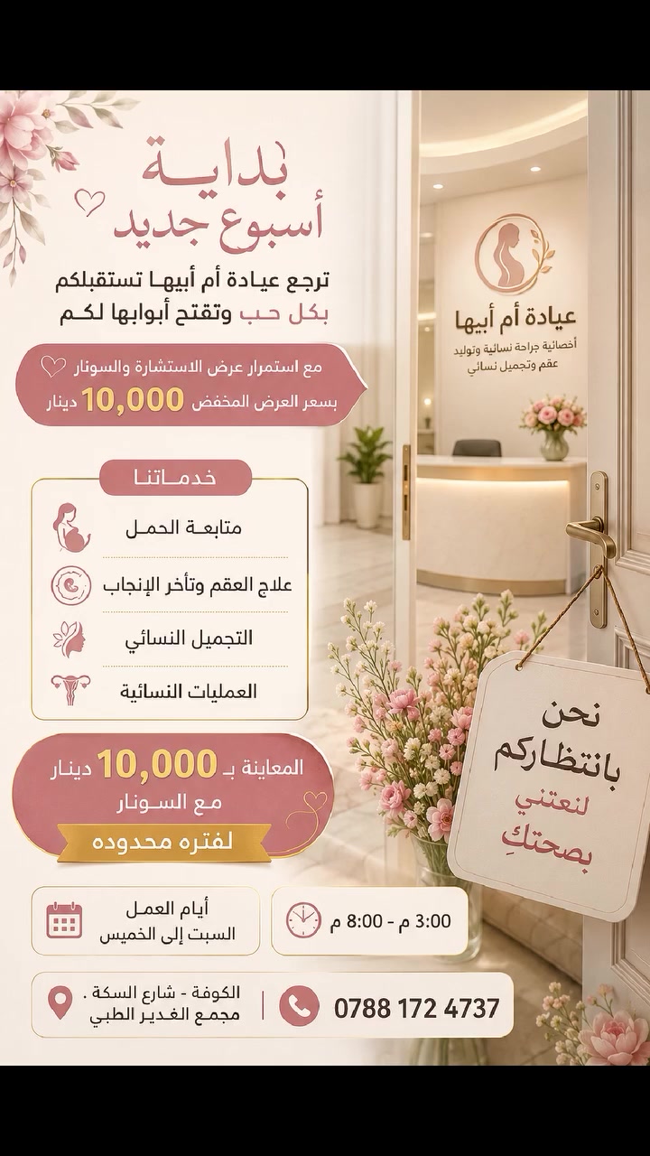 🌸 بداية أسبوع جديد... وبداية اهتمام جديد بصحتكِ 🌸

تُرحّب بكم عيادة أم أبيها من جديد، وتفتح أبوابها لاستقبالكم بكل حب واهتمام، مع استمرار عرض الاستشارة مع السونار بسعر مخفّض 10,000 دينار فقط لفترة محدودة.

💗 خدماتنا:🤰 متابعة الحمل👶 علاج العقم وتأخر الإنجاب🌸 التجميل النسائي🏥 العمليات النسائية

💰 المعاينة مع السونار: 10,000 دينار فقط (لفترة محدودة)

🗓️ أيام الدوام: السبت إلى الخميس🕒 من الساعة 3:00 مساءً إلى 8:00 مساءً

📍 الكوفة – شارع السكة – مجمع الغدير الطبي

📞 للحجز والاستفسار:***********

أهلاً وسهلاً بكم... ثقتكم هي مصدر فخرنا، ونسعد بخدمتكم دائمًا. 🌷
