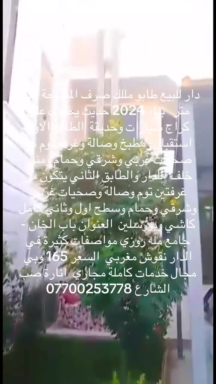 دار للبيع طابو مللك صرف المساحة 201 متر   بناء 2024 حديث يحتوي على كراج سيارات وحديقة  الطابق الاول استقبال ومطبخ وصالة وغرفة نوم مع صحيات غربي وشرقي وحمام ومنور خلف اللدار والطابق الثاني يتكون من غرفتين توم وصالة وصحيات غربي وشرقي وحمام وسطح اول وثاني كامل كاشي وبورسلين  العنوان باب الخان - خلف جامع مله روزي مواصفات كثيرة في الدار نقوش مغربي  السعر  165 وبي مجال  خدمات كاملة مجاري  انارة صب الشارع ***********
