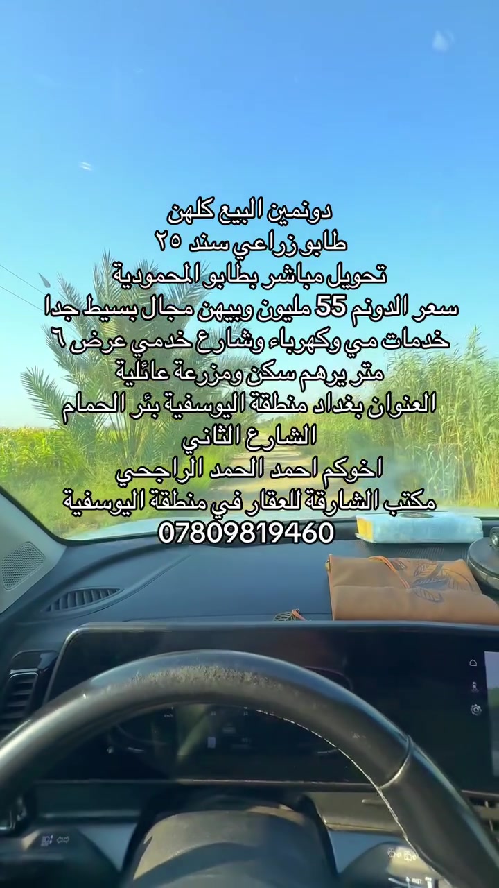 السلام عليكم ورحمة الله وبركاته
دونمين البيع ثنينهن فقط 

سعر الدونم ٥٥ وبي مجال بسيط جدا 

واجهة ٥٠ متر للدونمين 

قرب الخدمات موقع مميز 

العنوان بغداد منطقة اليوسفية بئر الحمام الشارع الثاني 

قرب الملعب ومحلات بيت ابو فايز 

تحويل مباشر باسم المشتري على طابو المحمودية 

اخوكم احمد الحمد الراجحي مكتب الشارقة للعقار 

***********
