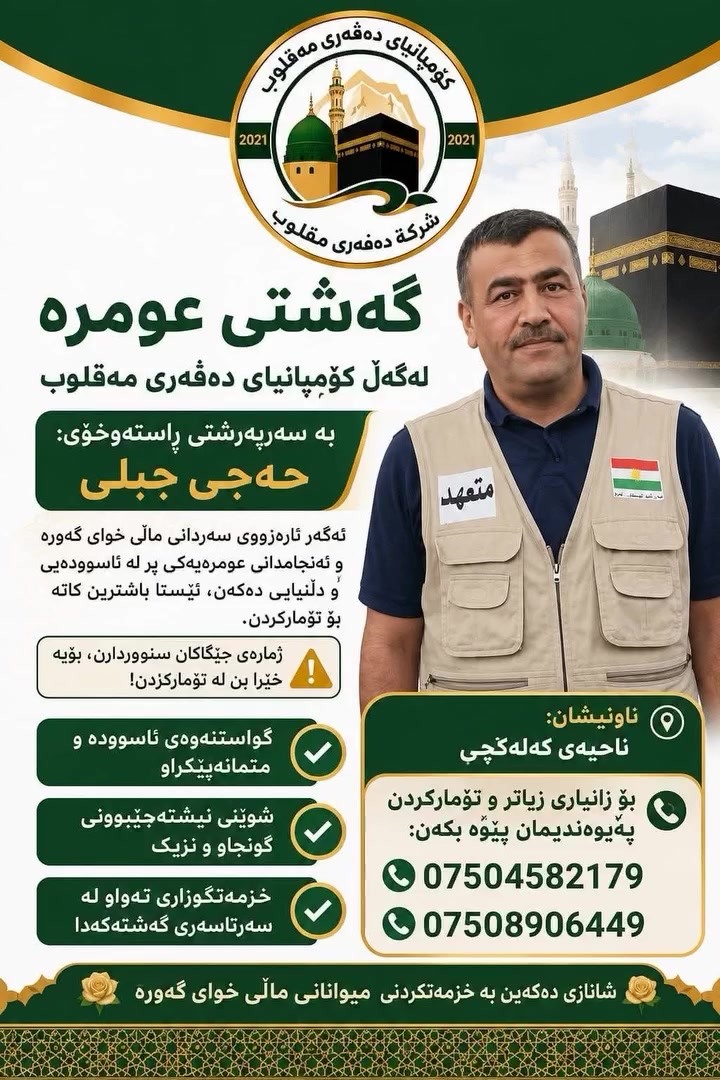 کۆمپانیای دەڤەری مەقلوب  بۆ حەج و عومرە هەلدەستێت بە ئەنجامدانی گەشتی عومره  2026/7/25 بو
2026/8/10 ماوەی گەشتەکە
 10 رۆژییە 
7 شەو لە مەککە 2 شەو لە مەدینە 
نرخ:315$
ئێستاجەواز وەردەگرین

دیاری کۆمپانیا بۆ عومرەکاران 
# يه ك جانته ي كجكه 
# حجاب بۆ ئافرەت 

ژمارەی مۆبایل 
***********
***********
بە سەرپەرشتی 
حجي جبلي
