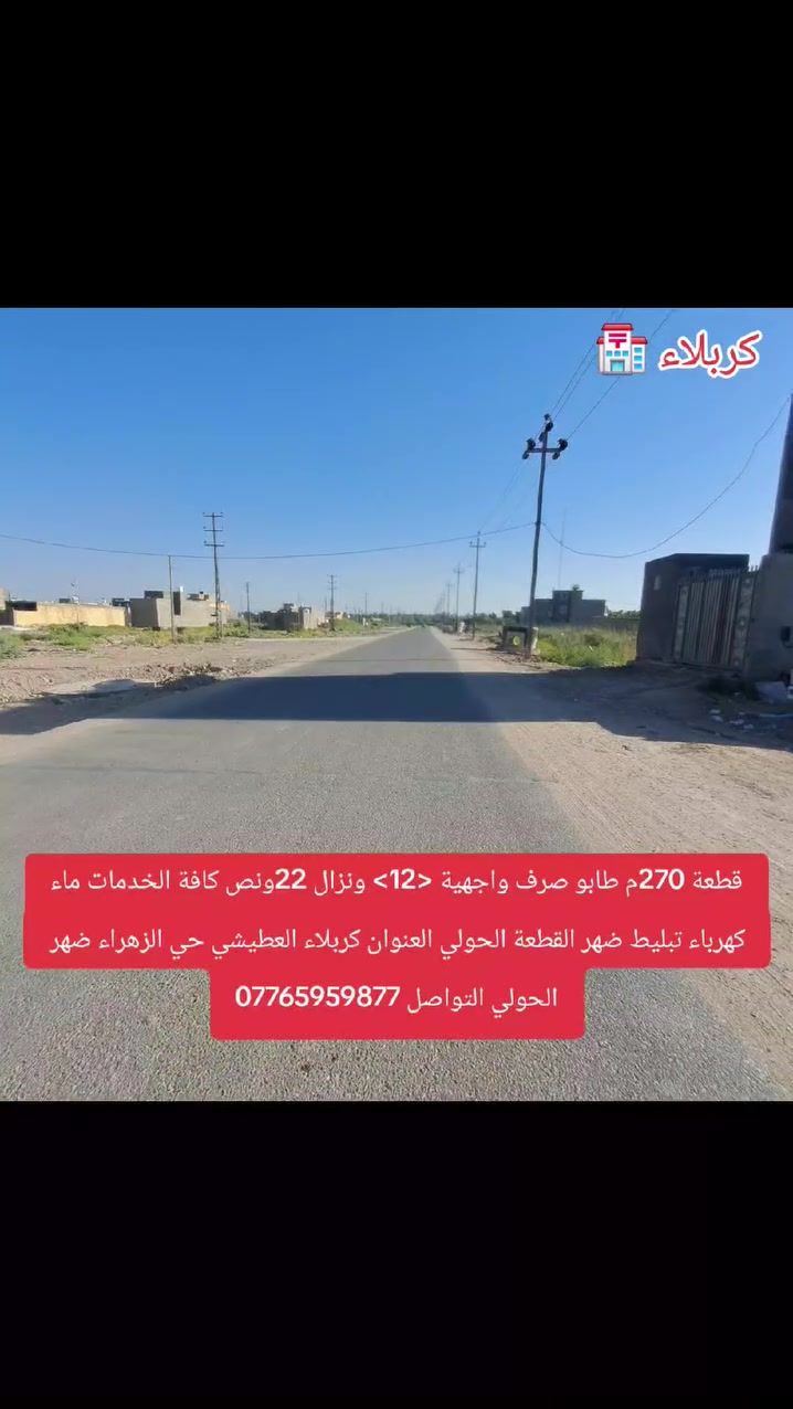 قطعة 270م طابو صرف واجهية <12> ونزال 22ونص كافة الخدمات ماء كهرباء تبليط ضهر القطعة الحولي العنوان كربلاء العطيشي حي الزهراء ضهر الحولي التواصل ***********
