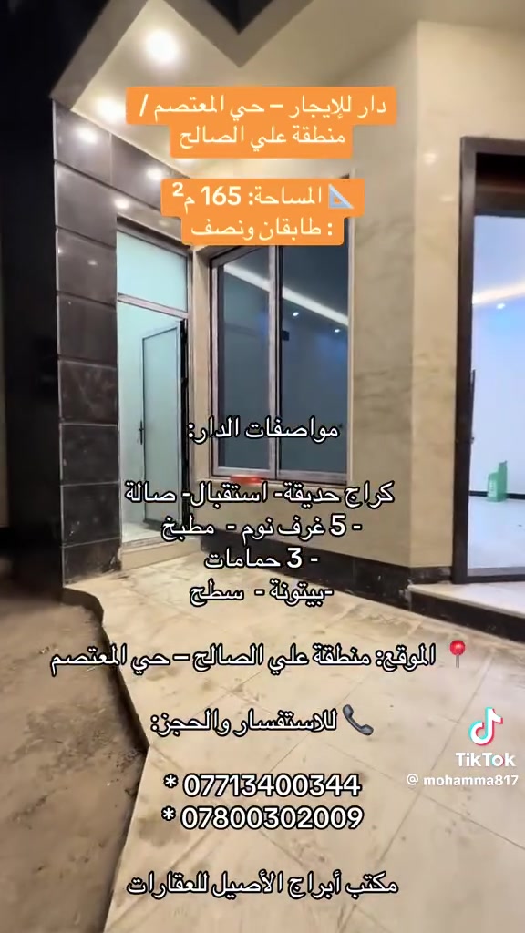 🏡 دار للإيجار – حي المعتصم / منطقة علي الصالح

📐 المساحة: 165 م²
🏠 البناء: طابقان ونصف

مواصفات الدار:

* 🚗 كراج
* 🌳 حديقة
* 🛋️ استقبال
* 🛋️ صالة
* 🛏️ 5 غرف نوم
* 🍽️ مطبخ
* 🚿 3 حمامات
* 🏠 بيتونة
* 🌤️ سطحان

📍 الموقع: منطقة علي الصالح – حي المعتصم

📞 للاستفسار والحجز:

* ***********
* ***********

مكتب أبراج الأصيل للعقارات
