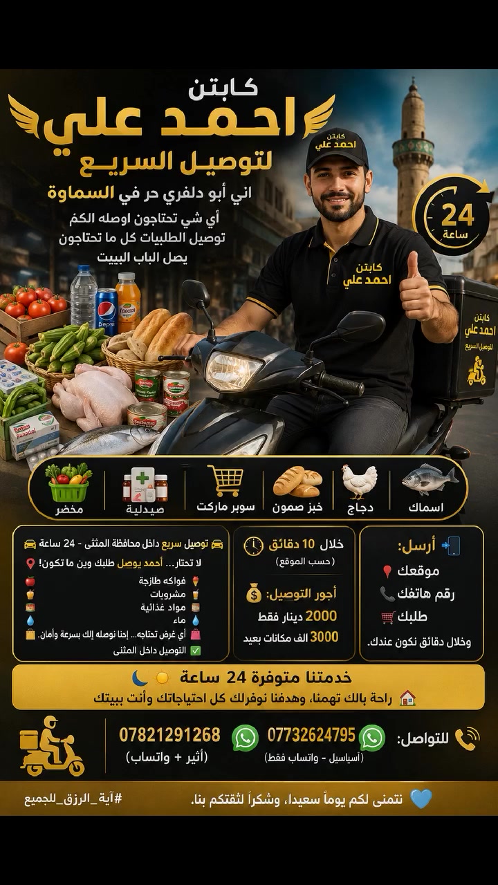 ‏اني أبو دلفري حر في السماوة 
‏أي شي تحتاجون اوصله الكم 
‏توصيل الطلبيات كل ما تحتاجون يصل الباب البيت
‏( مخضر ، صيدلية ،  ، سوبر ماركت ، خبز صمون، 
‏ ، دجاج اسماك ) 
‏اني بالخدمة عوائلنا هذا رقمي
‏🚗 توصيل سريع داخل محافظة المثنى - 24 ساعة 🚗
📍 لا تحتار... أحمد يوصل طلبك وين ما تكون!
🍎 فواكه طازجة
🥤 مشروبات
🥫 مواد غذائية
💧 ماء
🛍️ أي غرض تحتاجه... إحنا نوصله إلك بسرعة وأمان.
✅ التوصيل داخل المثنى
⏱️ خلال 10 دقائق (حسب الموقع)
💰 أجور التوصيل: 2000 دينار فقط 3000الف مكانات بعيد
📲 أرسل:
📍 موقعك
📞 رقم هاتفك
🛒 طلبك
وخلال دقائق نكون عندك.
خدمتنا متوفرة 24 ساعة 🌙☀️
راحة بالك تهمنا، وهدفنا نوفرلك كل احتياجاتك وأنت ببيتك.
📞 للتواصل:
*********** (أثير + واتساب)
*********** (آسياسيل - واتساب فقط)
💙 نتمنى لكم يوماً سعيداً، وشكراً لثقتكم بنا.
‏#آية_الرزق_للجميع
