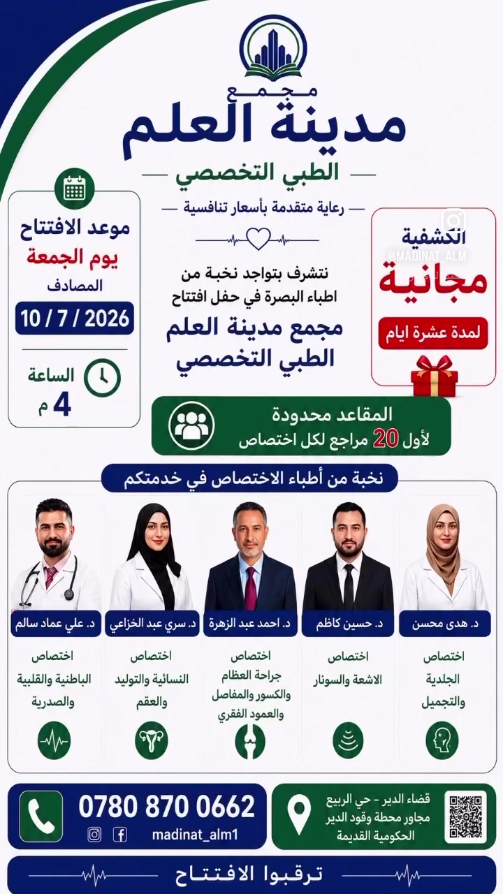 � مجمع مدينة العلم الطبي التخصصي
رعاية متقدمة… بأسعار تنافسية

يسرّنا استقبالكم في مجمع مدينة العلم الطبي التخصصي، حيث تجدون نخبة من الأطباء الاختصاص في مكان واحد، مع رعاية صحية متكاملة وأحدث الأجهزة الطبية.

✨ لفترة محدودة
🎁 الكشفية مجانية لمدة 10 أيام 

📍 نخبة من الأطباء في اختصاصات:

* الباطنية
* القلبية
* الصدرية
* الجلدية والتجميل
* النسائية والعقم
* جراحة العظام والمفاصل والعمود الفقري
* طب الأسنان

🩻 كما تتوفر خدمات:

* الأشعة
* السونار
* المختبر والتحاليل الطبية

📍 العنوان: البصرة – قضاء الدير – حي الربيع – مجاور محطة وقود الدير الحكومية القديمة.
📞 للحجز والاستفسار: ***********

مجمع مدينة العلم الطبي التخصصي
صحتكم أولويتنا… ورعايتكم مسؤوليتنا. 💙
