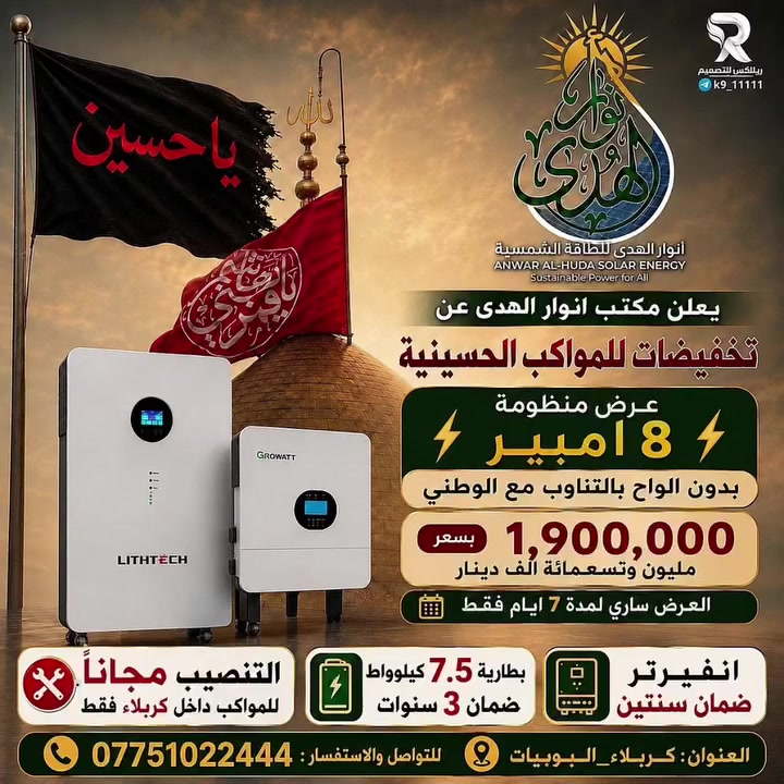 #عرض_الزيارة_الاربعينية
يعلن مكتب انوار الهدى عن تخفيصات لمنظومات الطاقة الشمسية للمواكب الحسينية ولمدة سبعة ايام فقط..

منظومة 8 امبير بدون الواح شمسية قابلة للتطوير حتى 15 امبير بالتزامن مع الوطني ...

بسعر 1900000 فقط 

✅ بطارية 7.5 كيلو واط ضمان 3 سنوات
✅ انفيرتر 6 كيلو واط ضمان 2 سنة
✅ كومباير حماية متكامل 
✅ التنصيب مجاني خلال ايام الزيارة الاربعينية 
✅العرض لمدة اسبوع فقط وبكميات محدودة 
✅ تركيب احترافي وخدمة ما بعد البيع

📍 المكتب - كربلاء المقدسة - البوبيات 📞 ***********
📍المخزن - الحر الصغير - 📞***********
#السلام_عليك_يااباعبد_الله_الحسين  #المواكب_الحسينية
#الزيارة_الاربعينية #كربلاء_بلا_كهرباء
